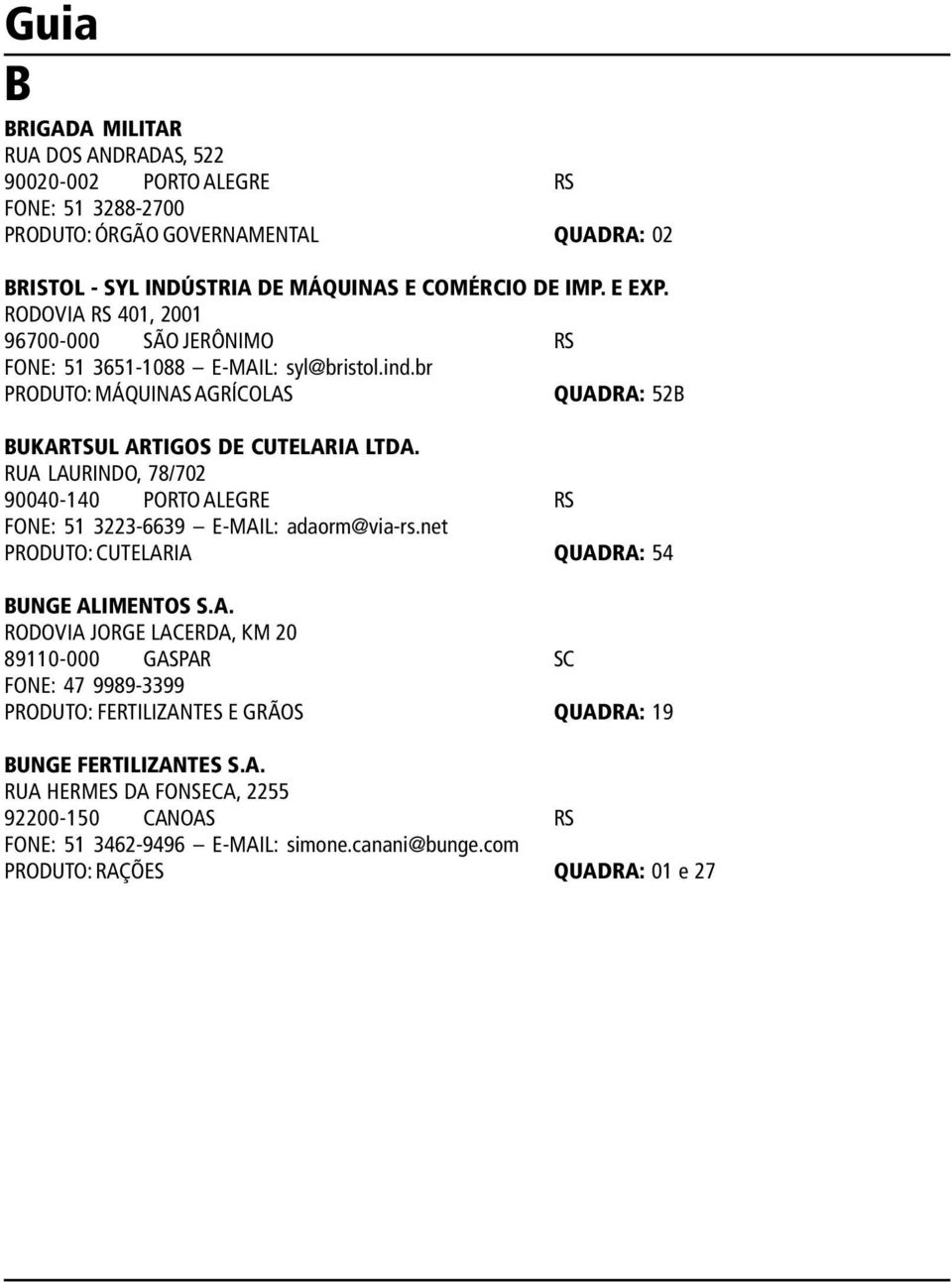 RUA LAURINDO, 78/702 90040-140 PORTO ALEGRE RS FONE: 51 3223-6639 E-MAIL: adaorm@via-rs.net PRODUTO: CUTELARIA QUADRA: 54 BUNGE ALIMENTOS S.A. RODOVIA JORGE LACERDA, KM 20 89110-000 GASPAR SC FONE: 47 9989-3399 PRODUTO: FERTILIZANTES E GRÃOS QUADRA: 19 BUNGE FERTILIZANTES S.