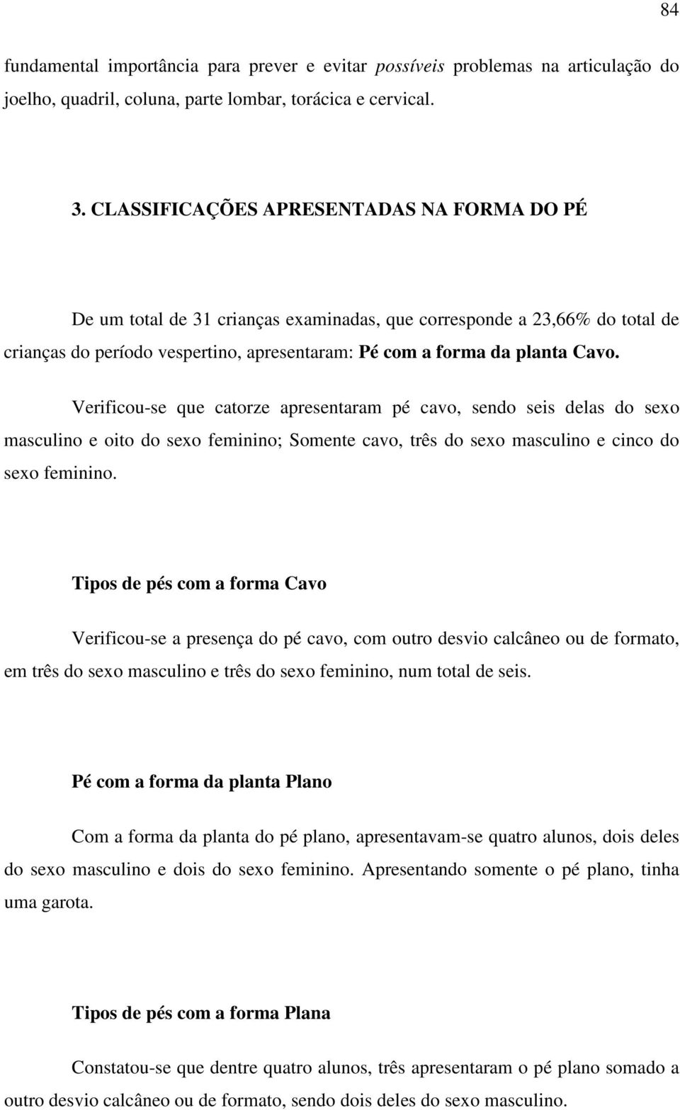 Verificou-se que catorze apresentaram pé cavo, sendo seis delas do sexo masculino e oito do sexo feminino; Somente cavo, três do sexo masculino e cinco do sexo feminino.