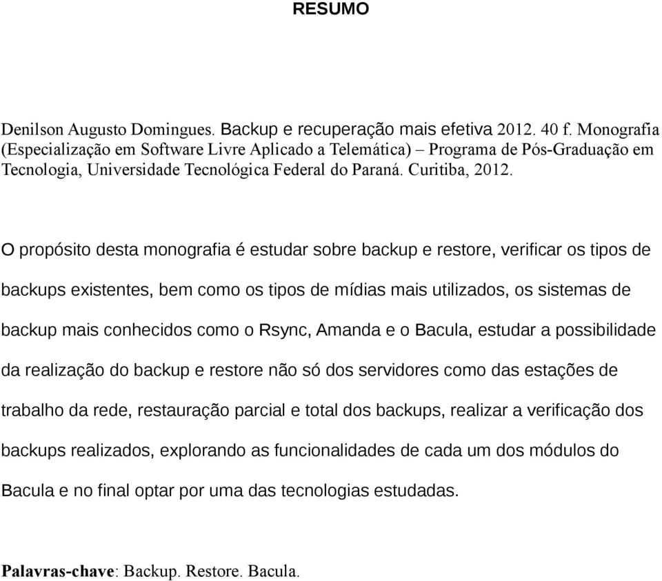 O propósito desta monografia é estudar sobre backup e restore, verificar os tipos de backups existentes, bem como os tipos de mídias mais utilizados, os sistemas de backup mais conhecidos como o