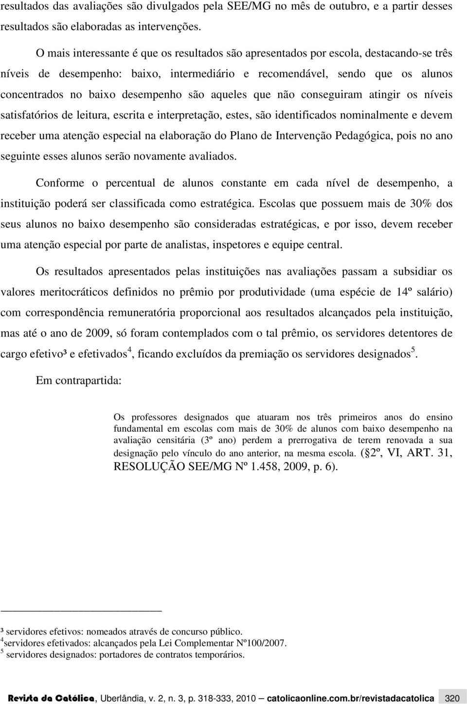 são aqueles que não conseguiram atingir os níveis satisfatórios de leitura, escrita e interpretação, estes, são identificados nominalmente e devem receber uma atenção especial na elaboração do Plano