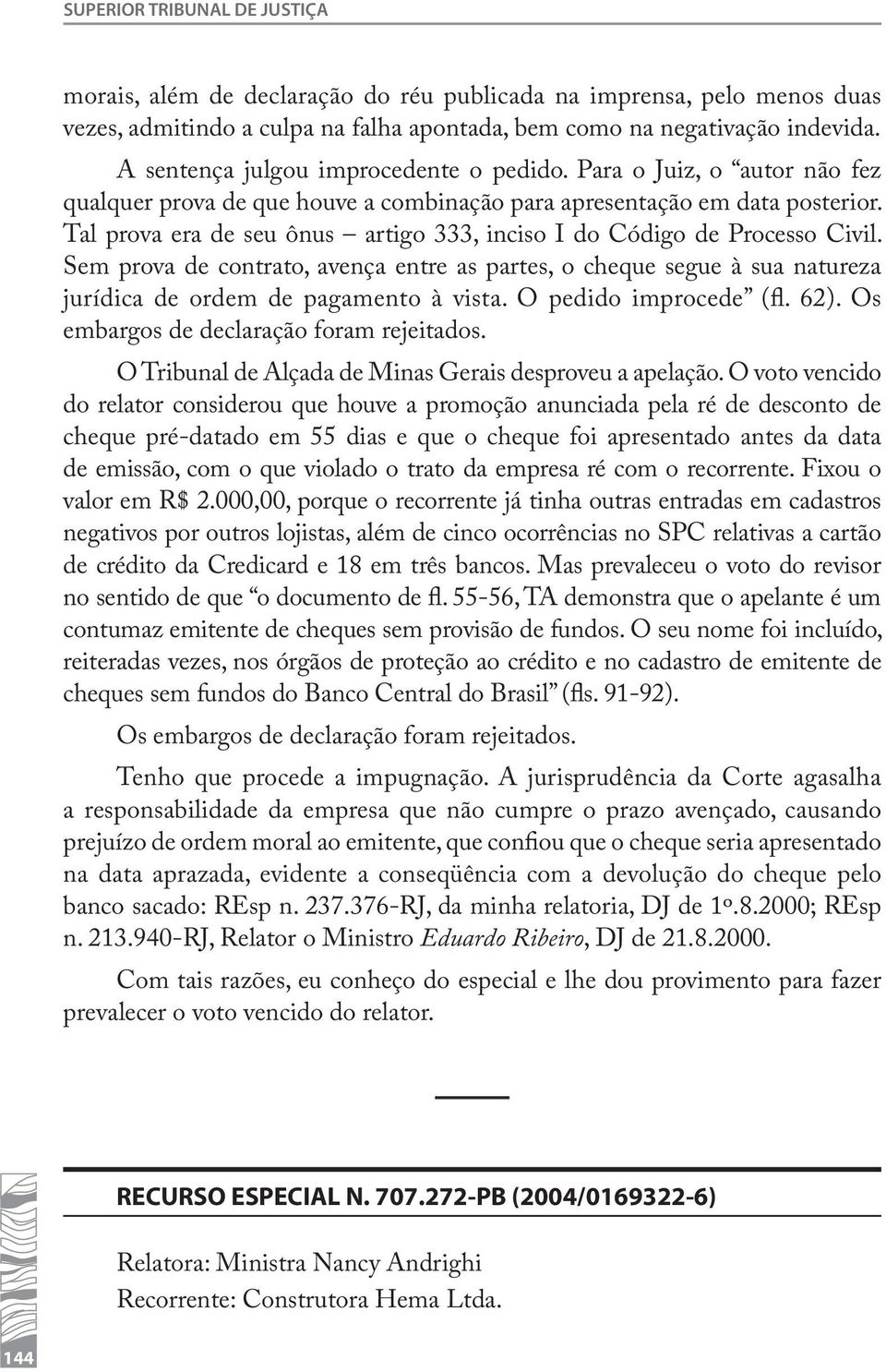 Tal prova era de seu ônus artigo 333, inciso I do Código de Processo Civil. Sem prova de contrato, avença entre as partes, o cheque segue à sua natureza jurídica de ordem de pagamento à vista.