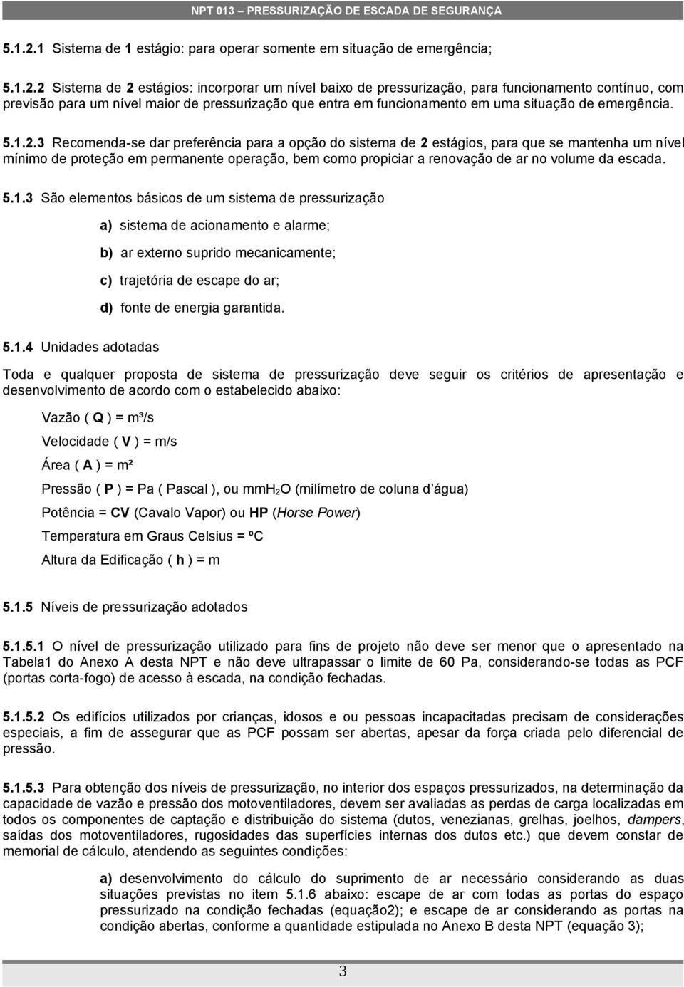 .3 Recomenda-se dar preferência para a opção do sistema de estágios, para que se mantenha um nível mínimo de proteção em permanente operação, bem como propiciar a renovação de ar no volume da escada.