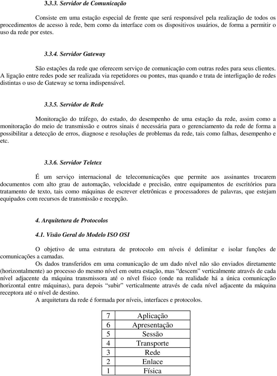 A ligação entre redes pode ser realizada via repetidores ou pontes, mas quando e trata de interligação de redes distintas o uso de Gateway se torna indispensável. 3.3.5.