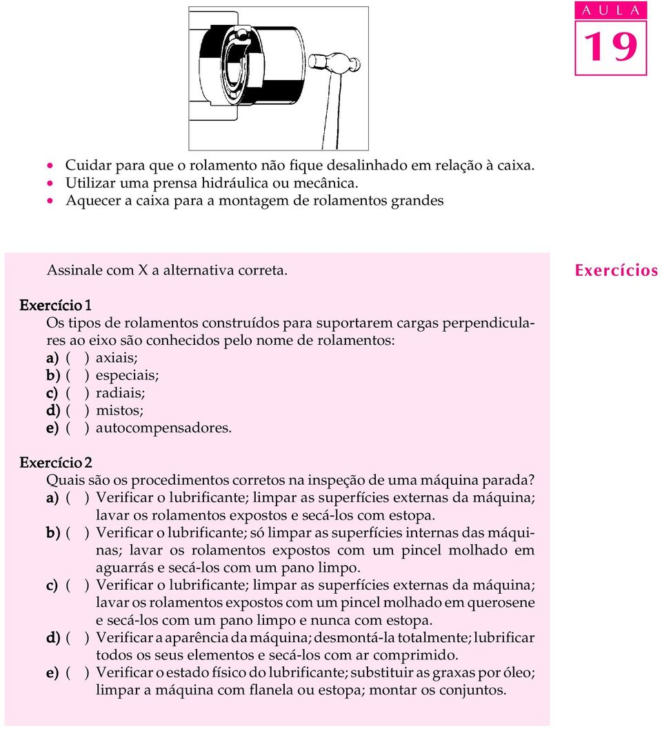 Exercícios Exercício 1 Os tipos de rolamentos construídos para suportarem cargas perpendiculares ao eixo são conhecidos pelo nome de rolamentos: a) ( ) axiais; b) ( ) especiais; c) ( ) radiais; d) (