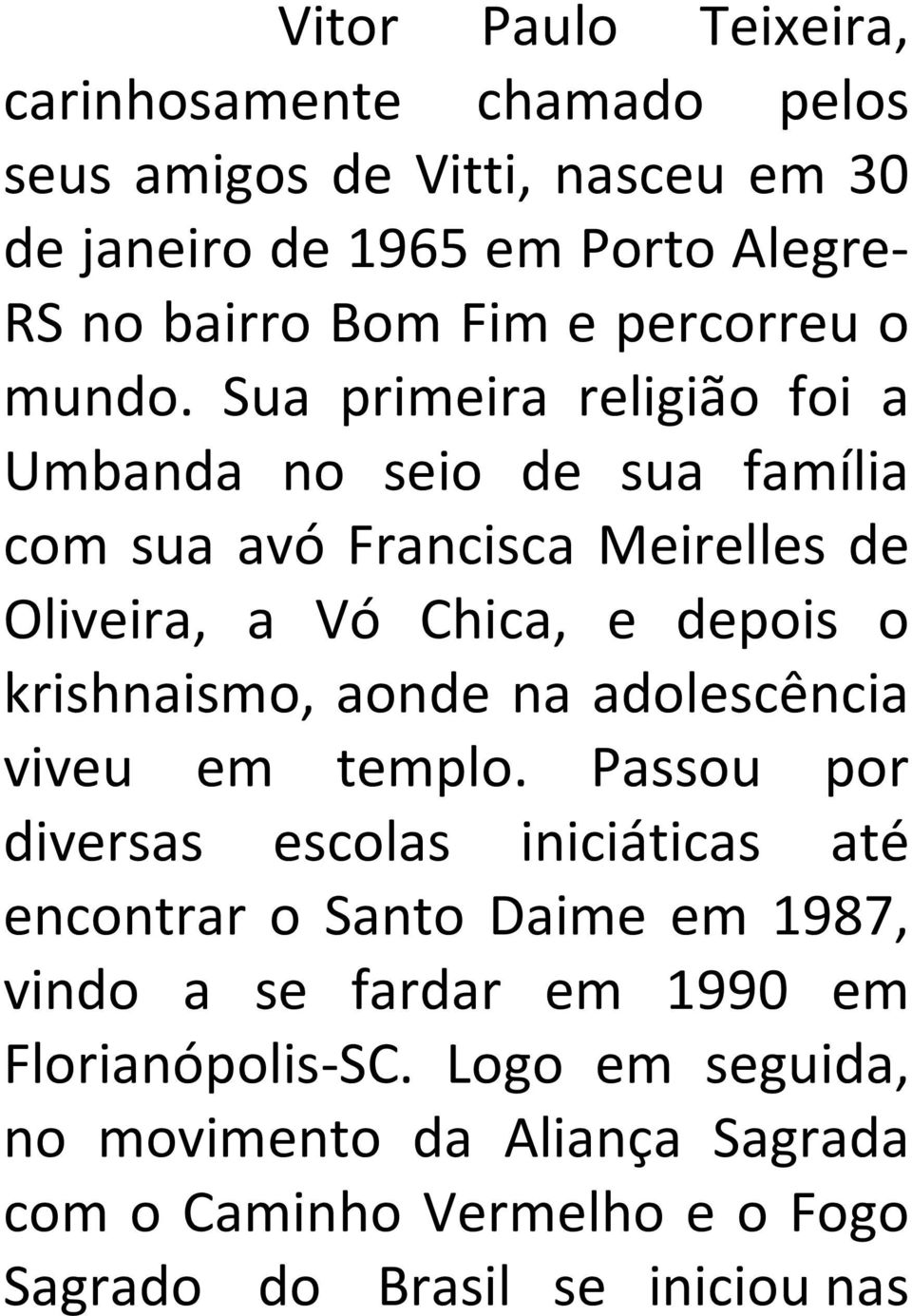 Sua primeira religião foi a Umbanda no seio de sua família com sua avó Francisca Meirelles de Oliveira, a Vó Chica, e depois o krishnaismo,
