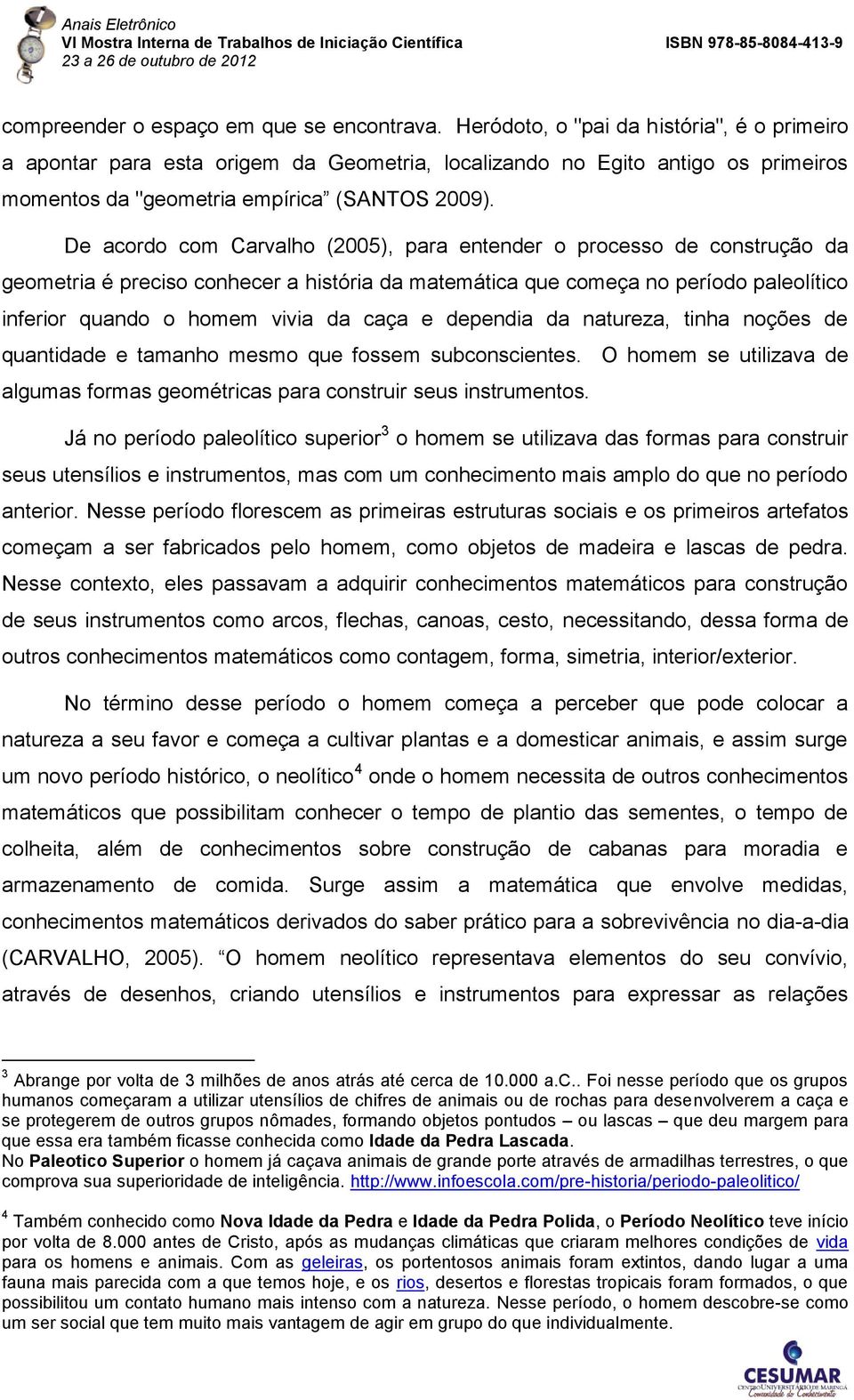 De acordo com Carvalho (2005), para entender o processo de construção da geometria é preciso conhecer a história da matemática que começa no período paleolítico inferior quando o homem vivia da caça