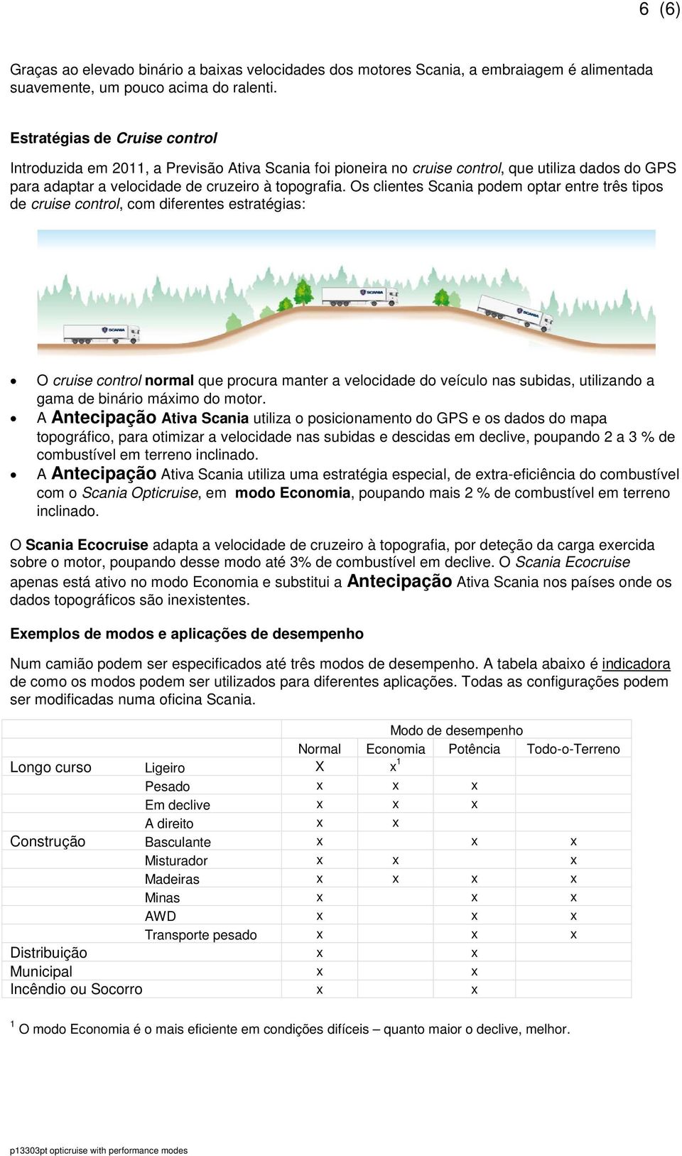Os clientes Scania podem optar entre três tipos de cruise control, com diferentes estratégias: O cruise control normal que procura manter a velocidade do veículo nas subidas, utilizando a gama de