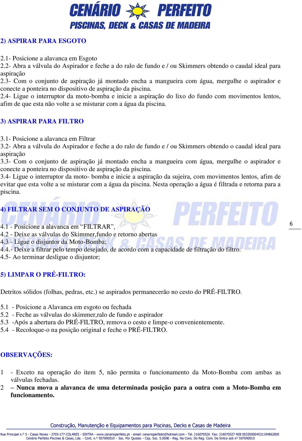 4- Ligue o interruptor da moto-bomba e inicie a aspiração do lixo do fundo com movimentos lentos, afim de que esta não volte a se misturar com a água da piscina. 3) ASPIRAR PARA FILTRO 3.