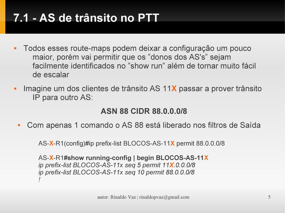 88.0.0.0/8 Com apenas 1 comando o AS 88 está liberado nos filtros de Saída AS-X-R1(config)#ip prefix-list BLOCOS-AS-11X permit 88.0.0.0/8 AS-X-R1#show running-config begin BLOCOS-AS-11X ip prefix-list BLOCOS-AS-11x seq 5 permit 11X.