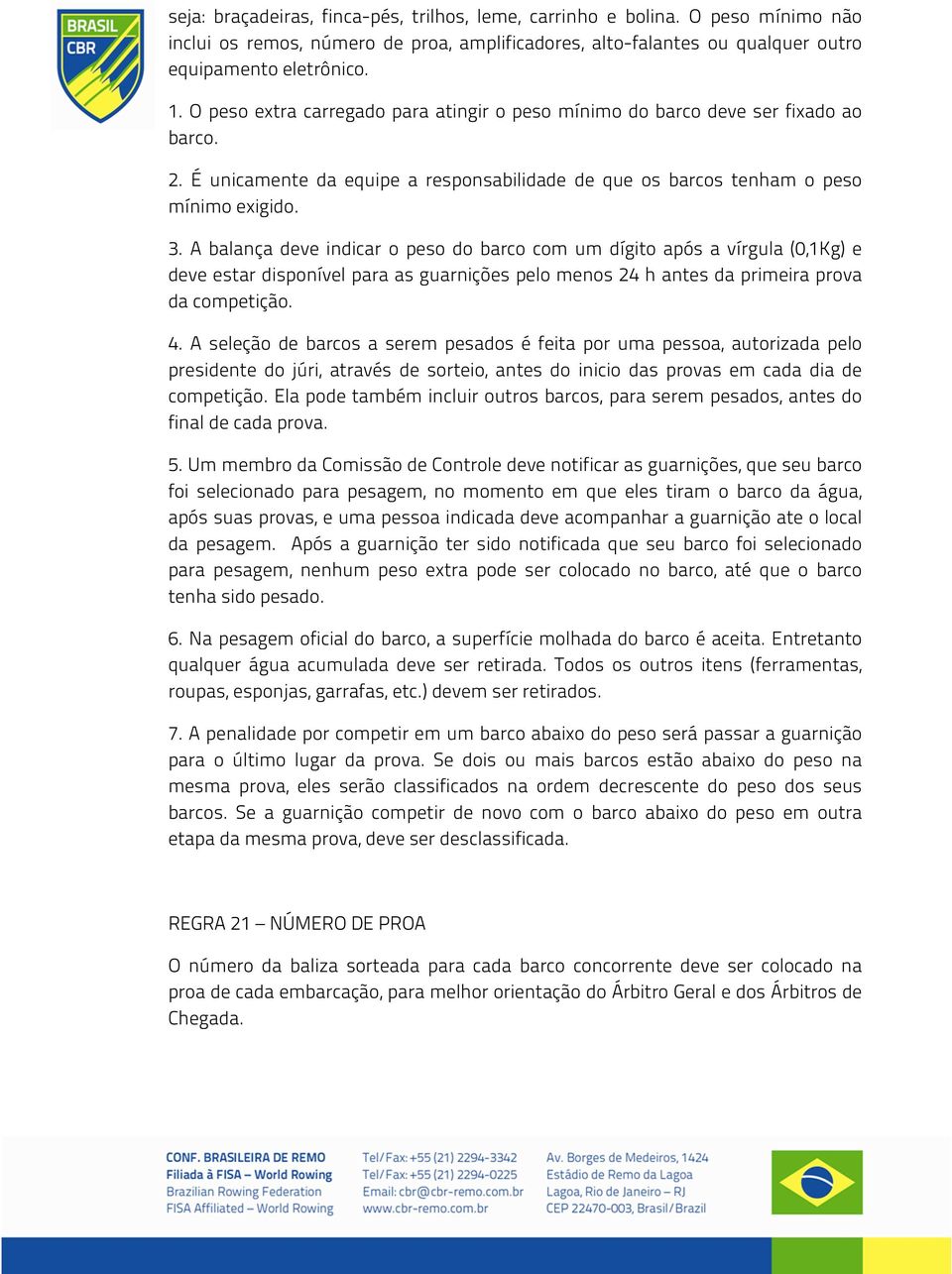 A balança deve indicar o peso do barco com um dígito após a vírgula (0,1Kg) e deve estar disponível para as guarnições pelo menos 24 h antes da primeira prova da competição. 4.