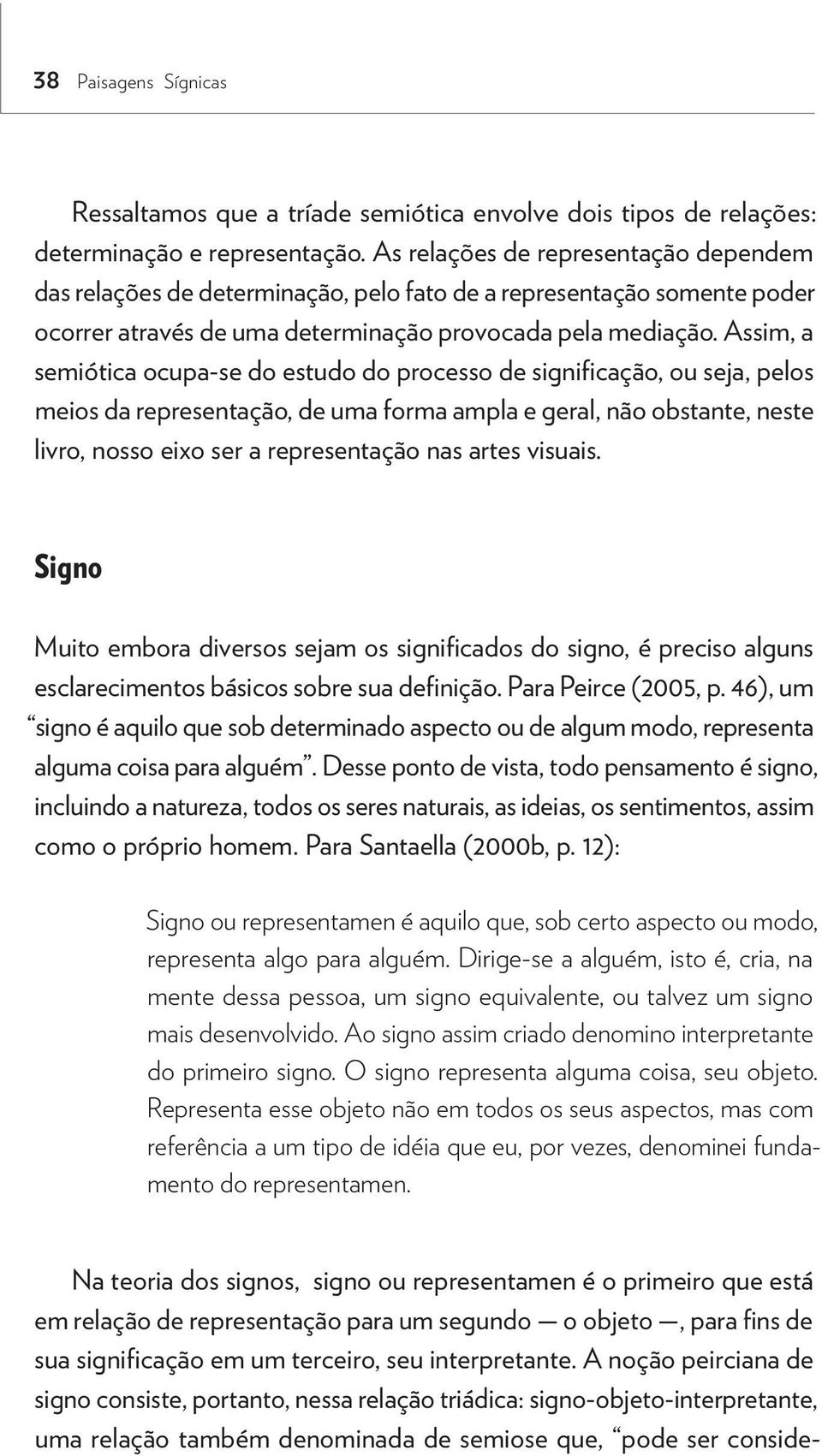 Assim, a semiótica ocupa-se do estudo do processo de significação, ou seja, pelos meios da representação, de uma forma ampla e geral, não obstante, neste livro, nosso eixo ser a representação nas