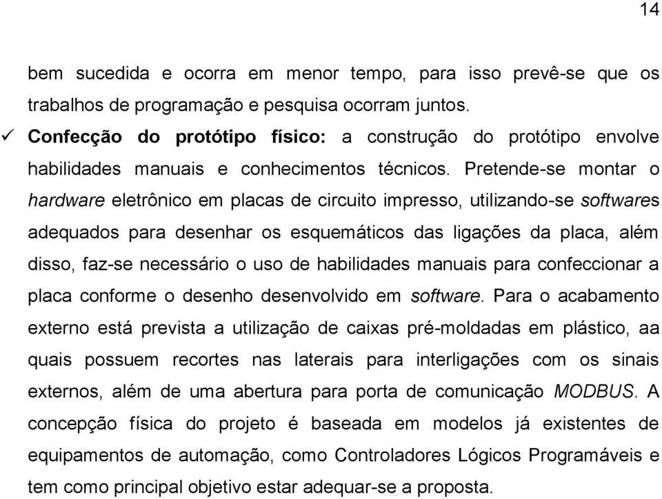 Pretende-se montar o hardware eletrônico em placas de circuito impresso, utilizando-se softwares adequados para desenhar os esquemáticos das ligações da placa, além disso, faz-se necessário o uso de