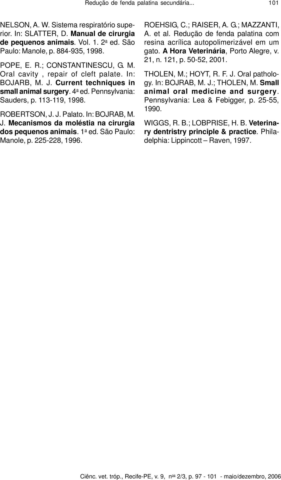 1 a ed. São Paulo: Manole, p. 225-228, 1996. ROEHSIG, C.; RAISER, A. G.; MAZZANTI, A. et al. Redução de fenda palatina com resina acrílica autopolimerizável em um gato.