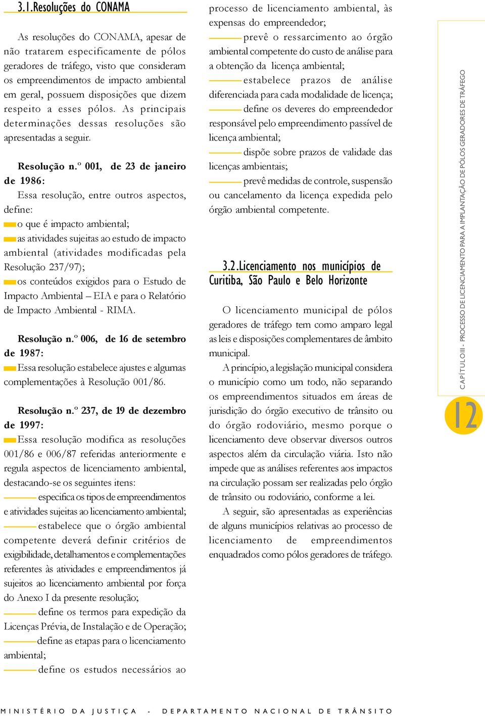 º 001, de 23 de janeiro de 1986: Essa resolução, entre outros aspectos, define: o que é impacto ambiental; as atividades sujeitas ao estudo de impacto ambiental (atividades modificadas pela Resolução