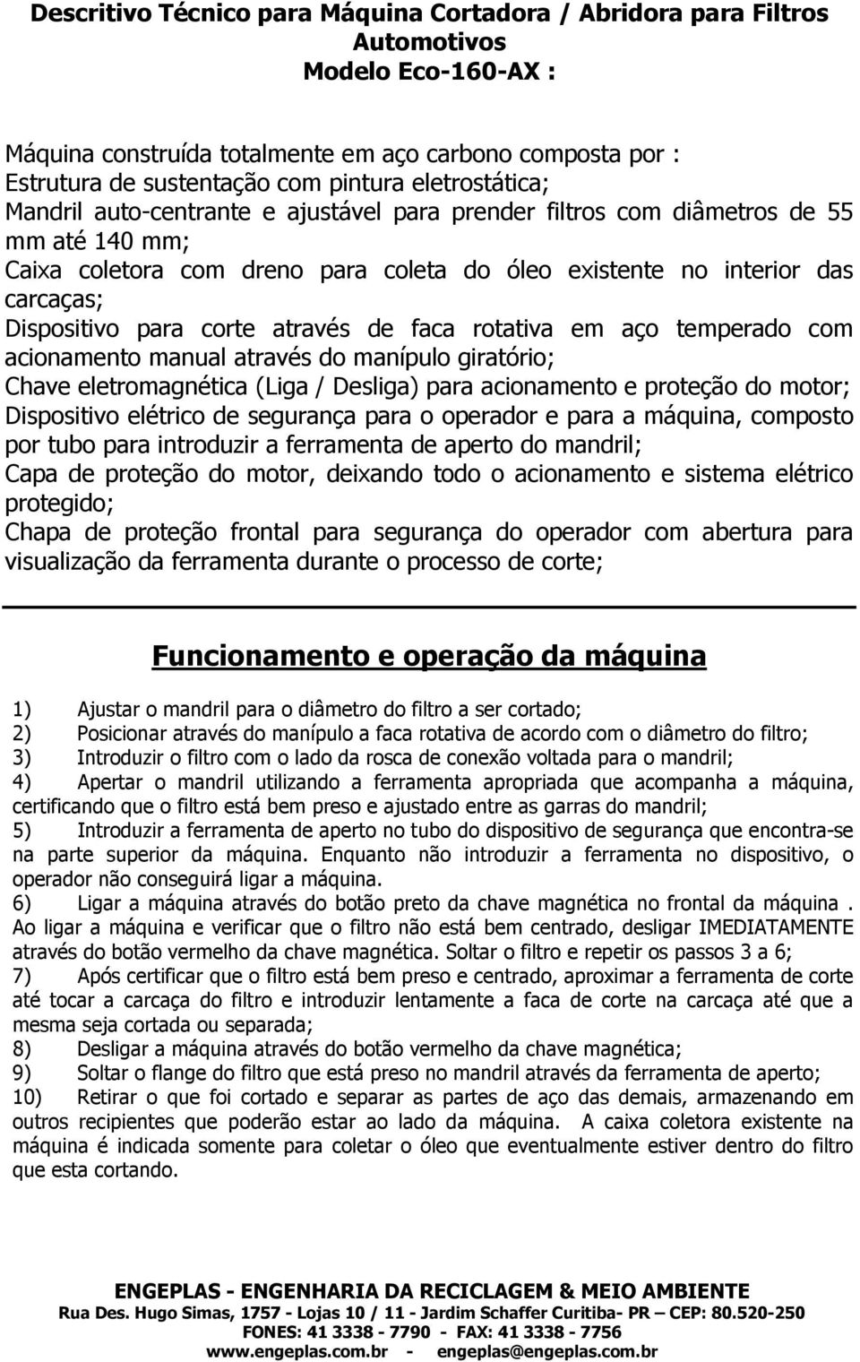 para corte através de faca rotativa em aço temperado com acionamento manual através do manípulo giratório; Chave eletromagnética (Liga / Desliga) para acionamento e proteção do motor; Dispositivo