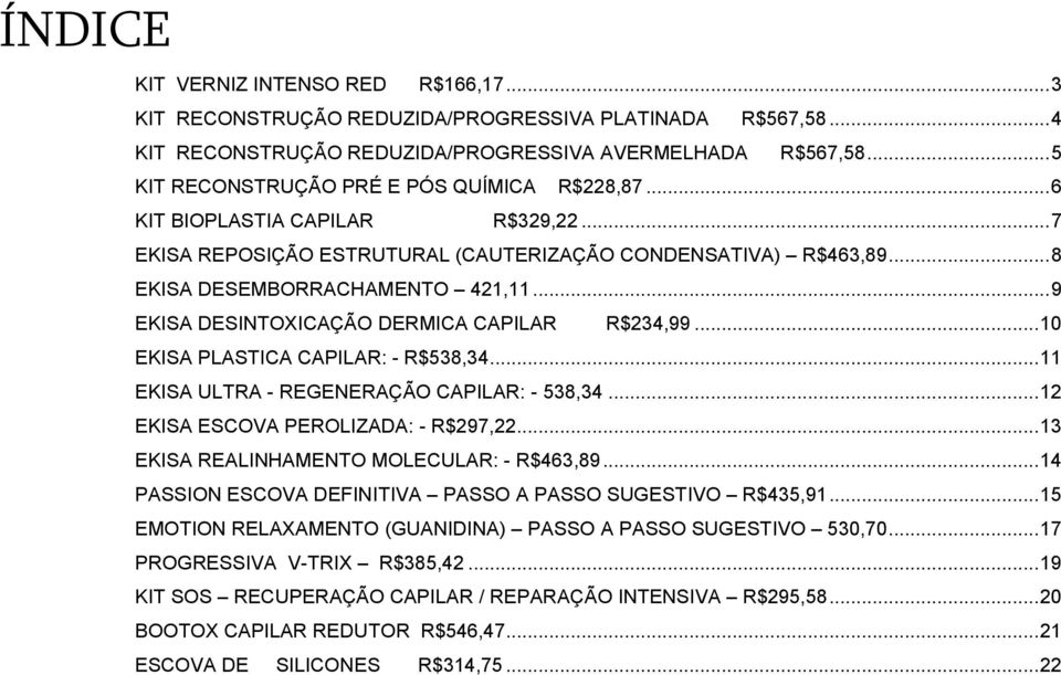 .. 9 EKISA DESINTOXICAÇÃO DERMICA CAPILAR R$234,99... 10 EKISA PLASTICA CAPILAR: - R$538,34... 11 EKISA ULTRA - REGENERAÇÃO CAPILAR: - 538,34... 12 EKISA ESCOVA PEROLIZADA: - R$297,22.