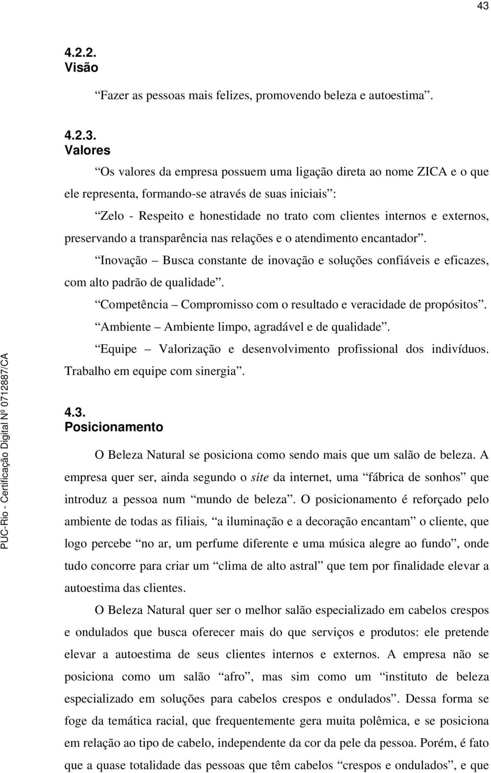 Inovação Busca constante de inovação e soluções confiáveis e eficazes, com alto padrão de qualidade. Competência Compromisso com o resultado e veracidade de propósitos.