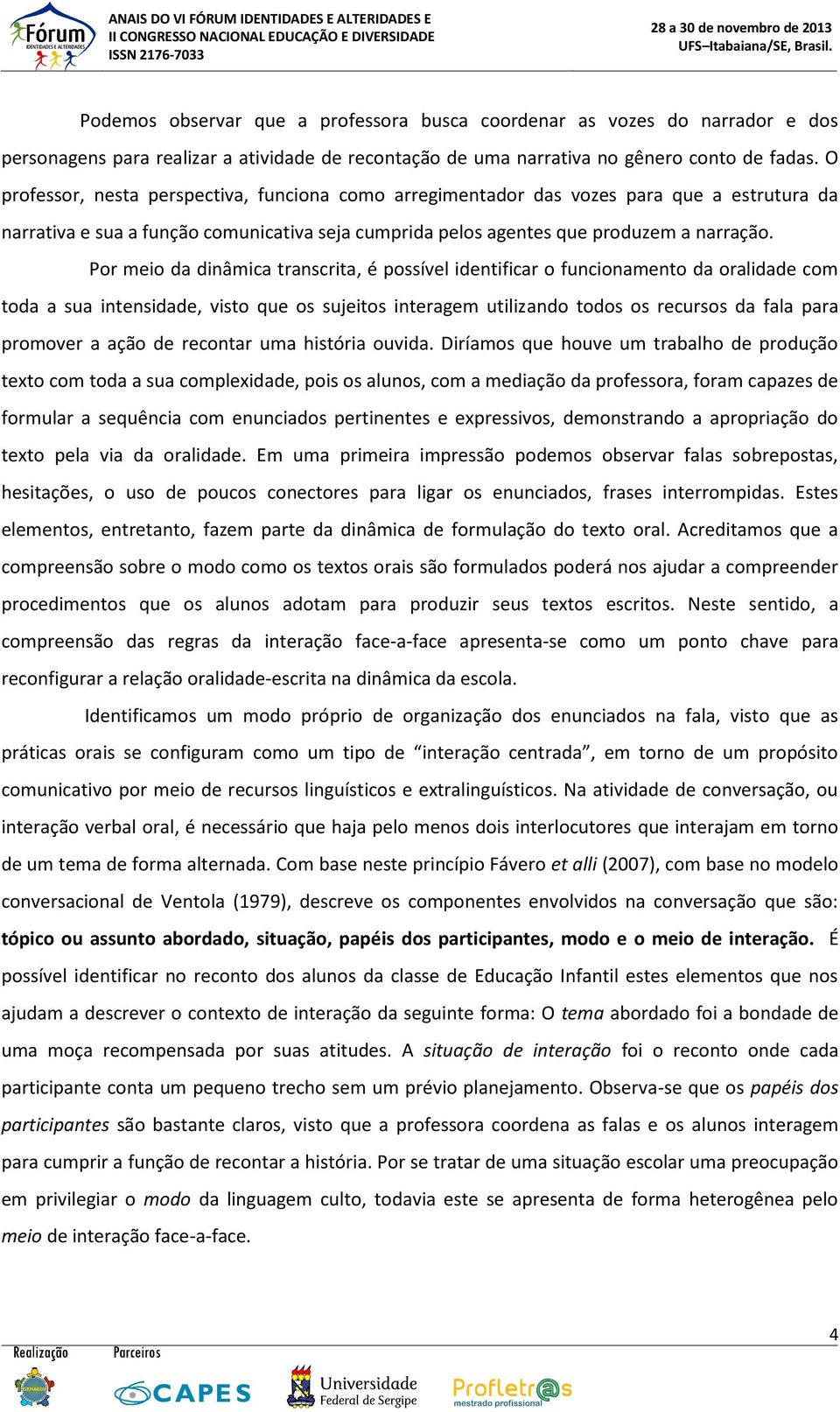 Por meio da dinâmica transcrita, é possível identificar o funcionamento da oralidade com toda a sua intensidade, visto que os sujeitos interagem utilizando todos os recursos da fala para promover a