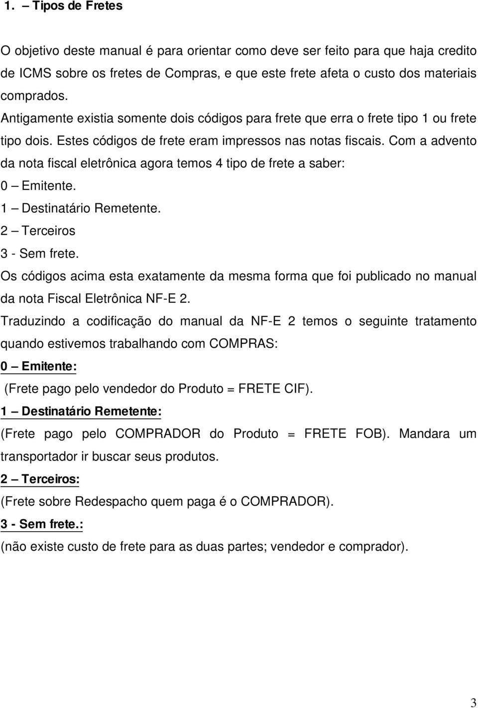 Com a advento da nota fiscal eletrônica agora temos 4 tipo de frete a saber: 0 Emitente. 1 Destinatário Remetente. 2 Terceiros 3 - Sem frete.