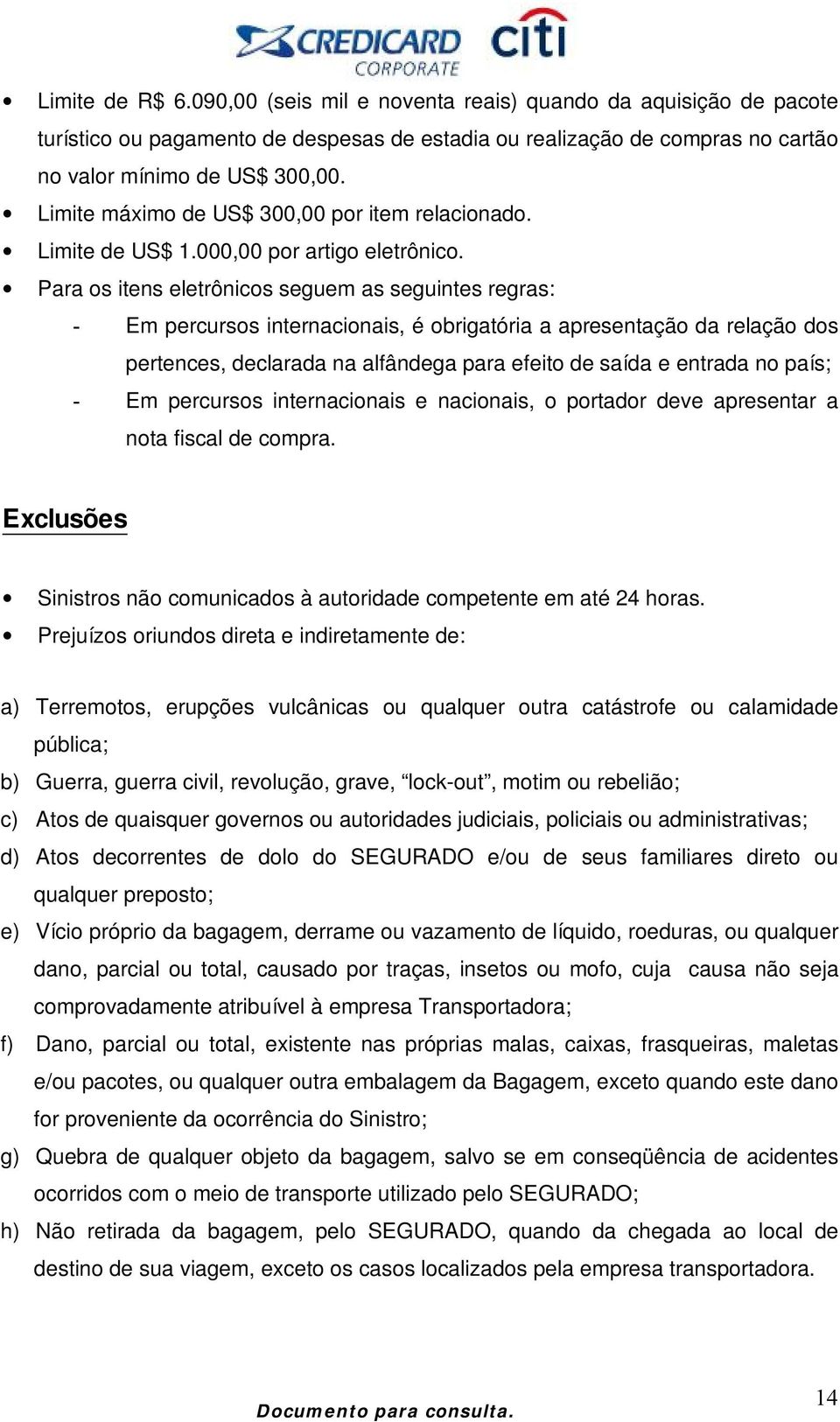 Para os itens eletrônicos seguem as seguintes regras: - Em percursos internacionais, é obrigatória a apresentação da relação dos pertences, declarada na alfândega para efeito de saída e entrada no