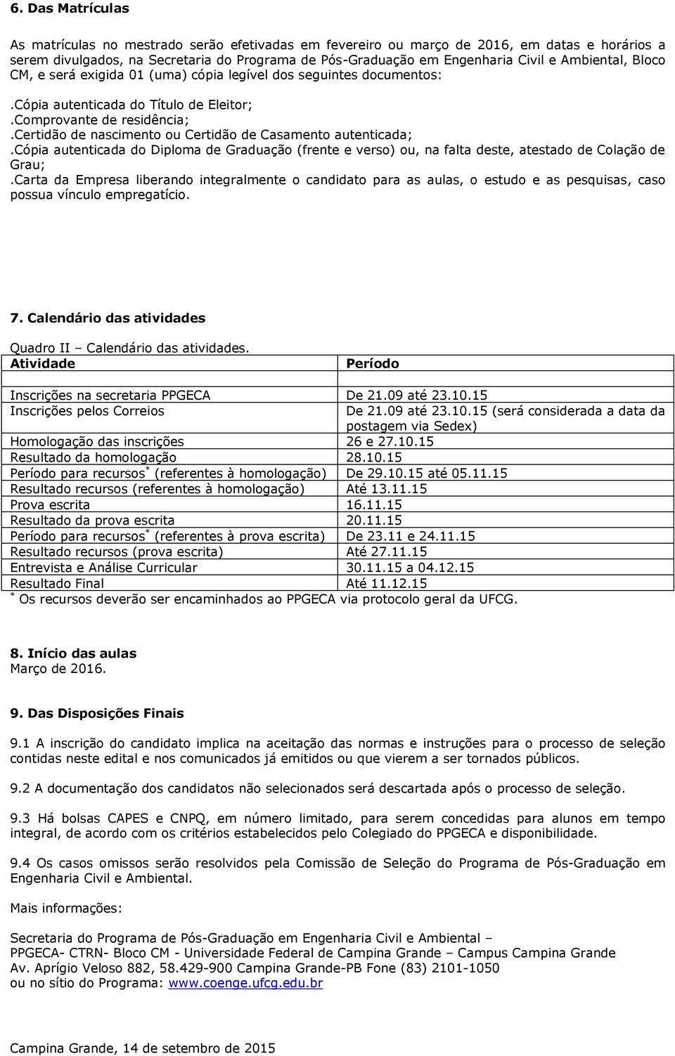 certidão de nascimento ou Certidão de Casamento autenticada;.cópia autenticada do Diploma de Graduação (frente e verso) ou, na falta deste, atestado de Colação de Grau;.