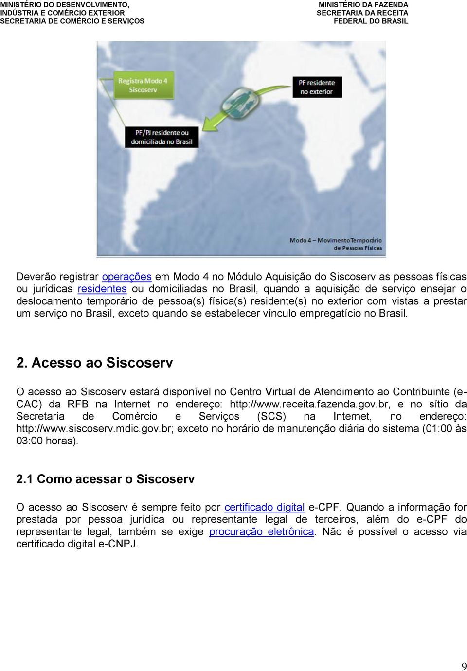 Acesso ao Siscoserv O acesso ao Siscoserv estará disponível no Centro Virtual de Atendimento ao Contribuinte (e- CAC) da RFB na Internet no endereço: http://www.receita.fazenda.gov.