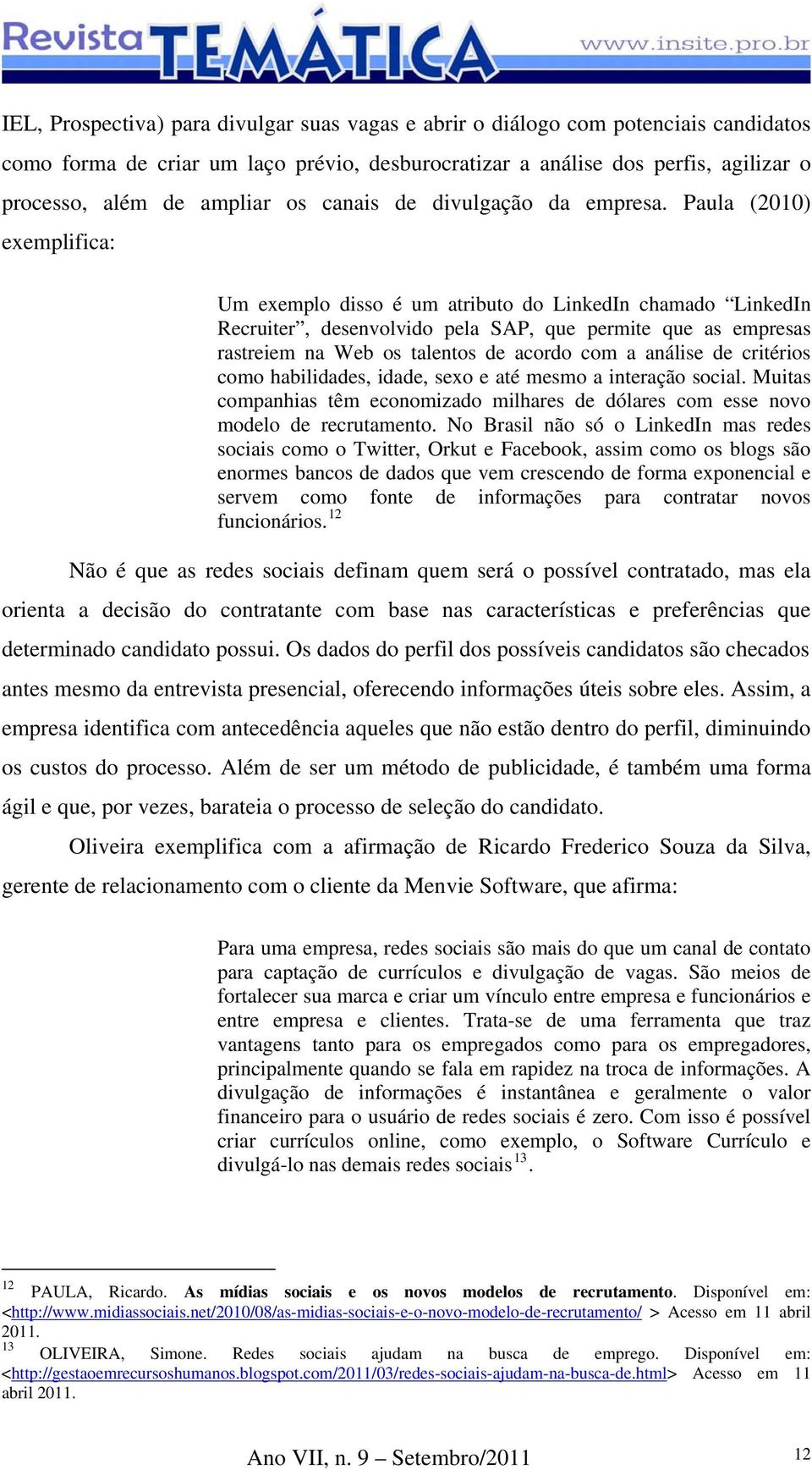 Paula (2010) exemplifica: Um exemplo disso é um atributo do LinkedIn chamado LinkedIn Recruiter, desenvolvido pela SAP, que permite que as empresas rastreiem na Web os talentos de acordo com a