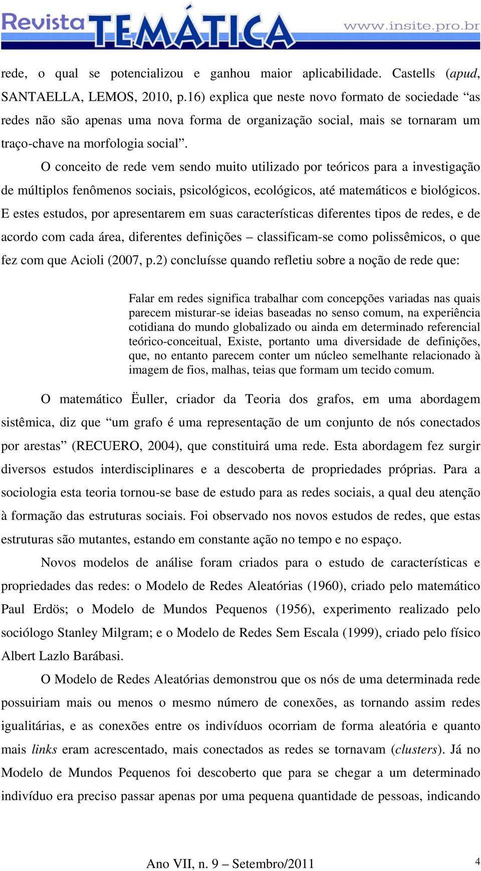 O conceito de rede vem sendo muito utilizado por teóricos para a investigação de múltiplos fenômenos sociais, psicológicos, ecológicos, até matemáticos e biológicos.