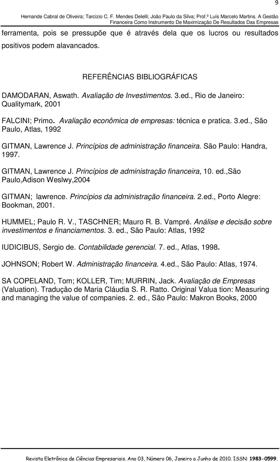 São Paulo: Handra, 1997. GITMAN, Lawrence J. Princípios de administração financeira, 10. ed.,são Paulo,Adison Weslwy,2004 GITMAN; lawrence. Princípios da administração financeira. 2.ed., Porto Alegre: Bookman, 2001.