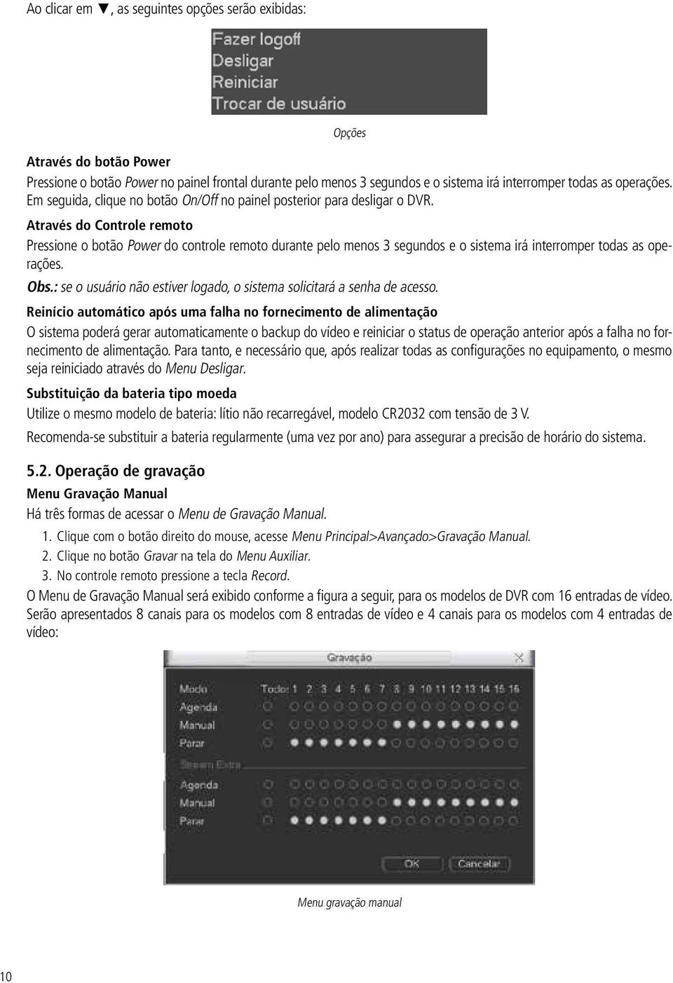 Através do Controle remoto Pressione o botão Power do controle remoto durante pelo menos 3 segundos e o sistema irá interromper todas as operações. Obs.