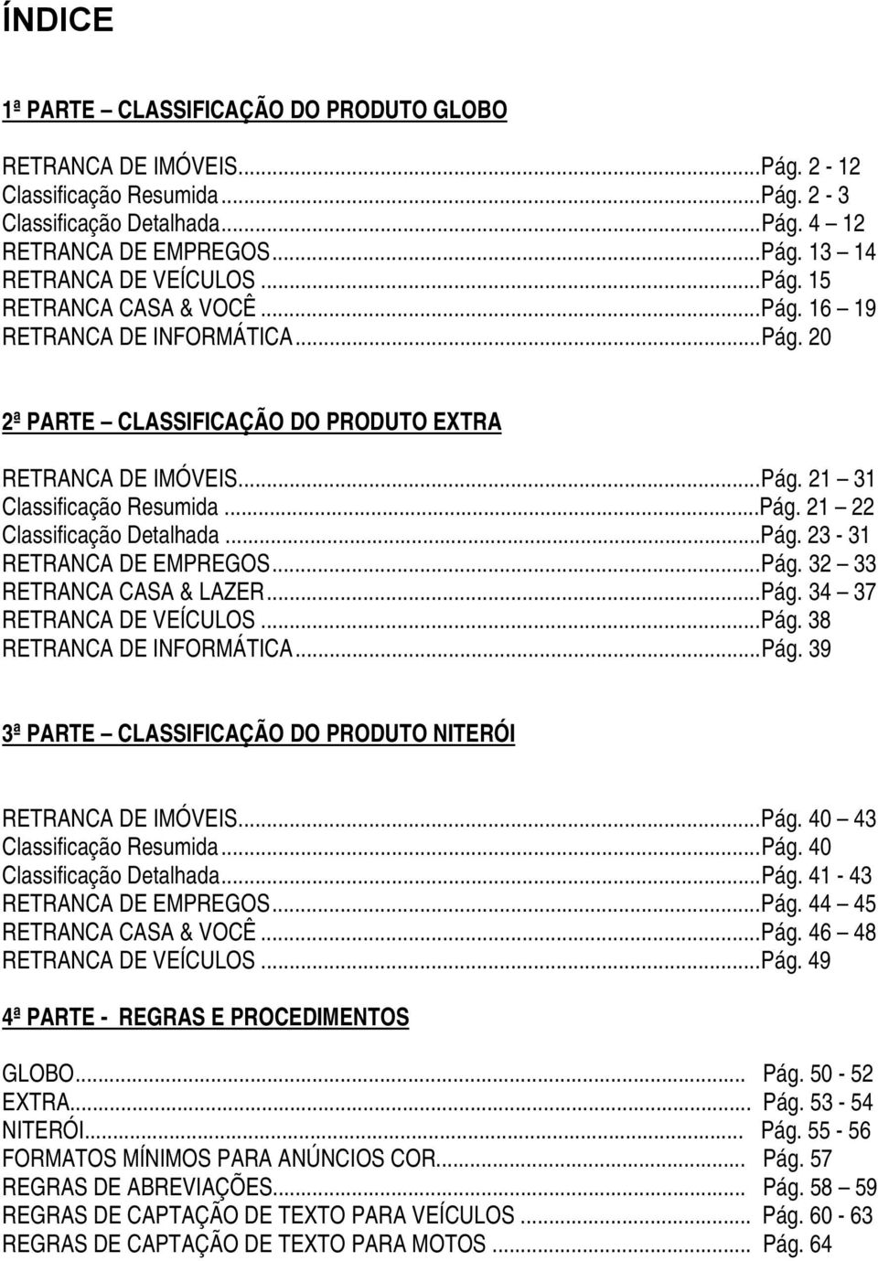 ..Pág. 23-31 RETRANCA DE EMPREGOS...Pág. 32 33 RETRANCA CASA & LAZER...Pág. 34 37 RETRANCA DE VEÍCULOS...Pág. 38 RETRANCA DE INFORMÁTICA...Pág. 39 3ª PARTE CLASSIFICAÇÃO DO PRODUTO NITERÓI RETRANCA DE IMÓVEIS.