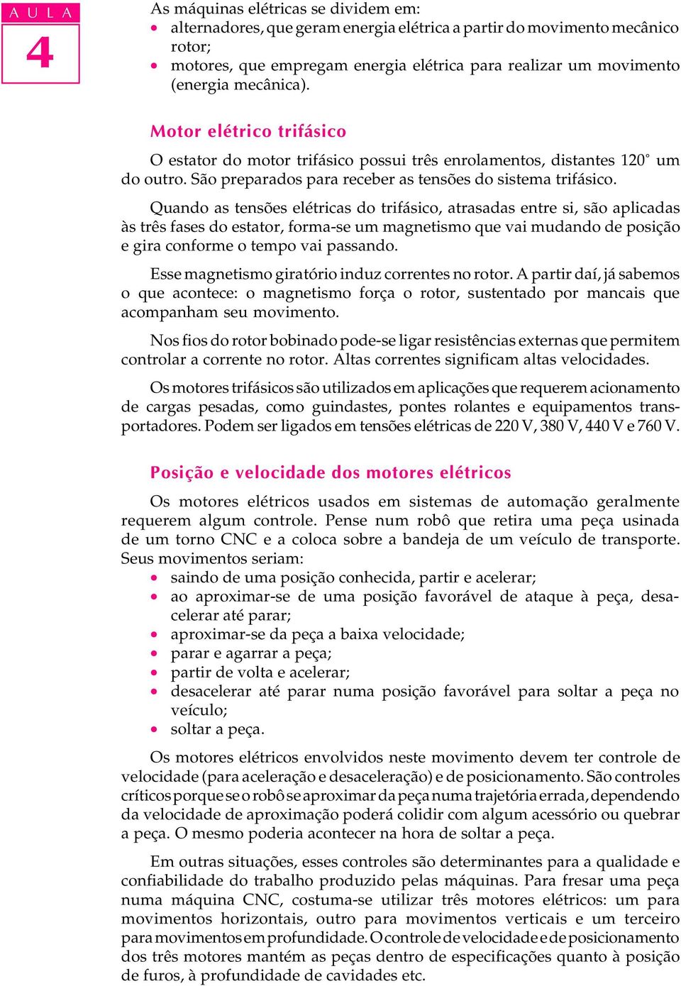 Quando as tensões elétricas do trifásico, atrasadas entre si, são aplicadas às três fases do estator, forma-se um magnetismo que vai mudando de posição e gira conforme o tempo vai passando.