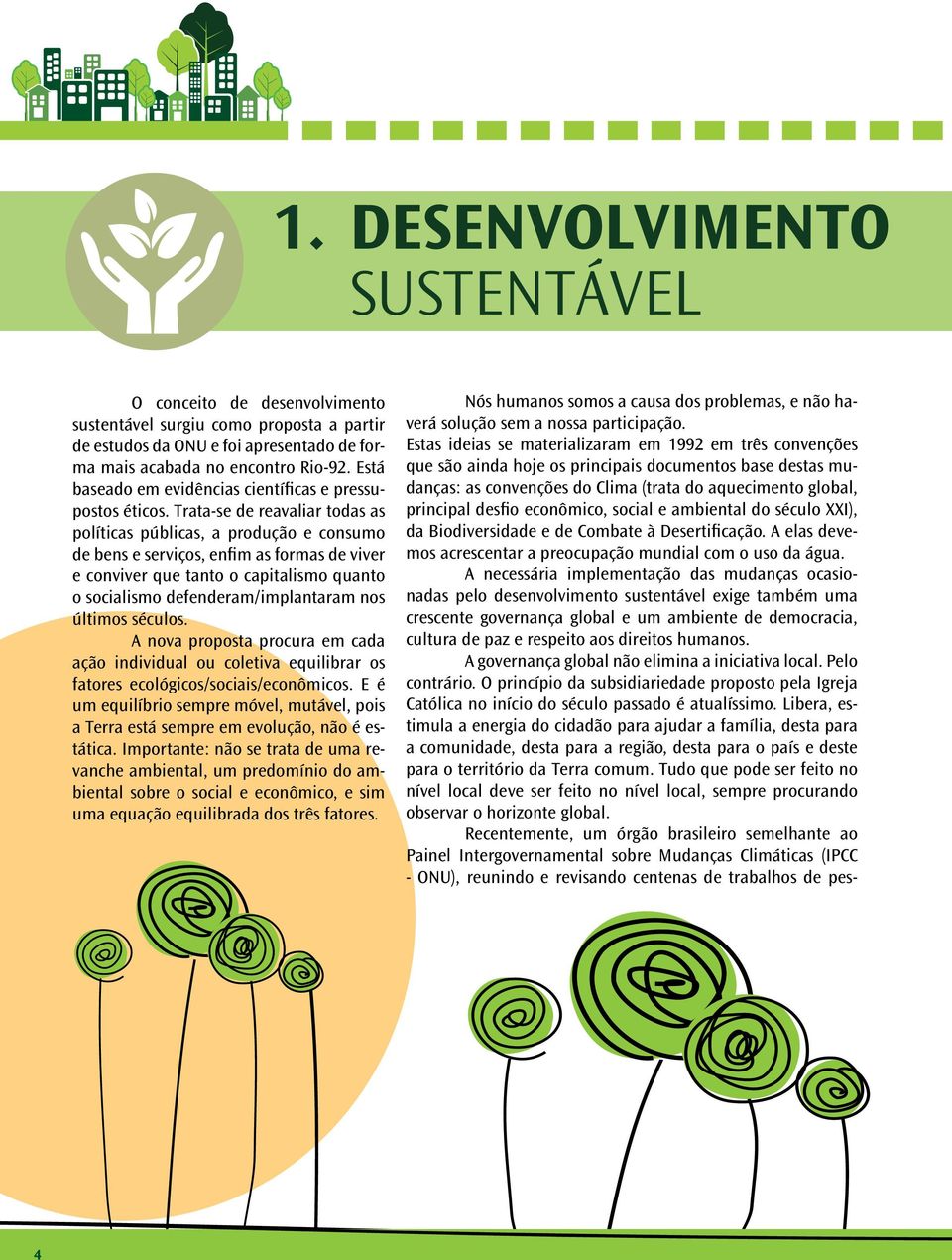 Trata-se de reavaliar todas as políticas públicas, a produção e consumo de bens e serviços, enfim as formas de viver e conviver que tanto o capitalismo quanto o socialismo defenderam/implantaram nos