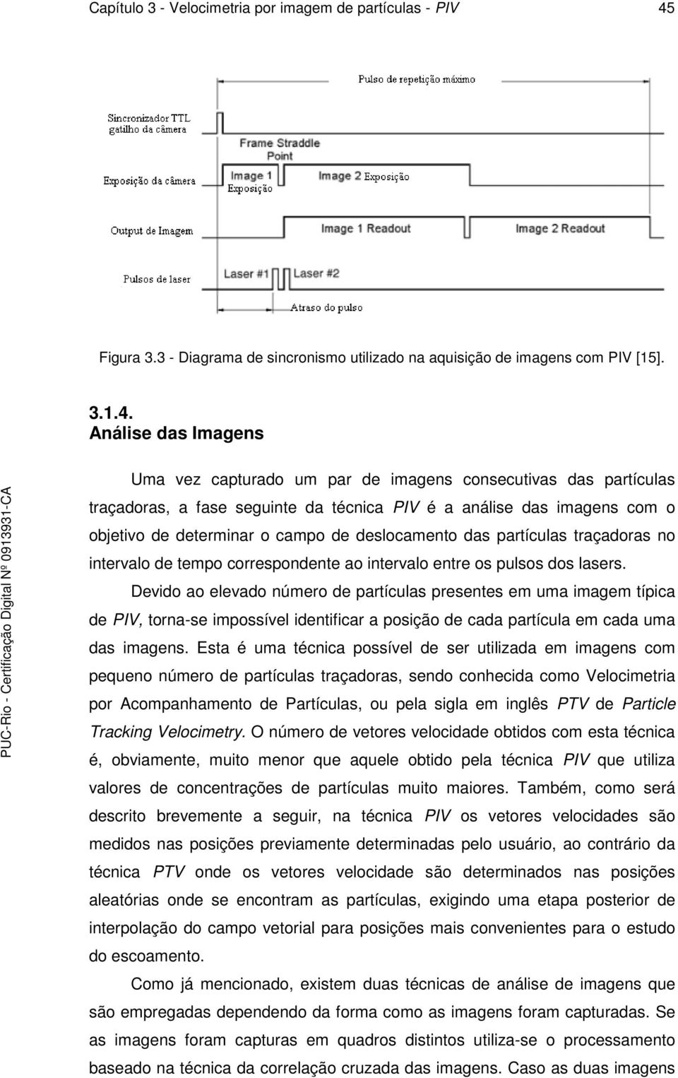 Análise das Imagens Uma vez capturado um par de imagens consecutivas das partículas traçadoras, a fase seguinte da técnica PIV é a análise das imagens com o objetivo de determinar o campo de