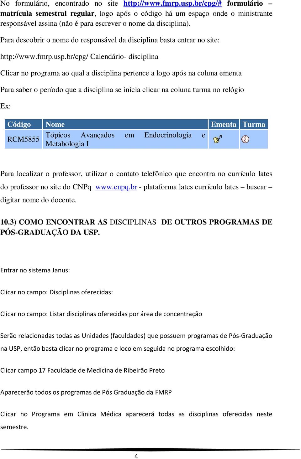 Para descobrir o nome do responsável da disciplina basta entrar no site: http://www.fmrp.usp.