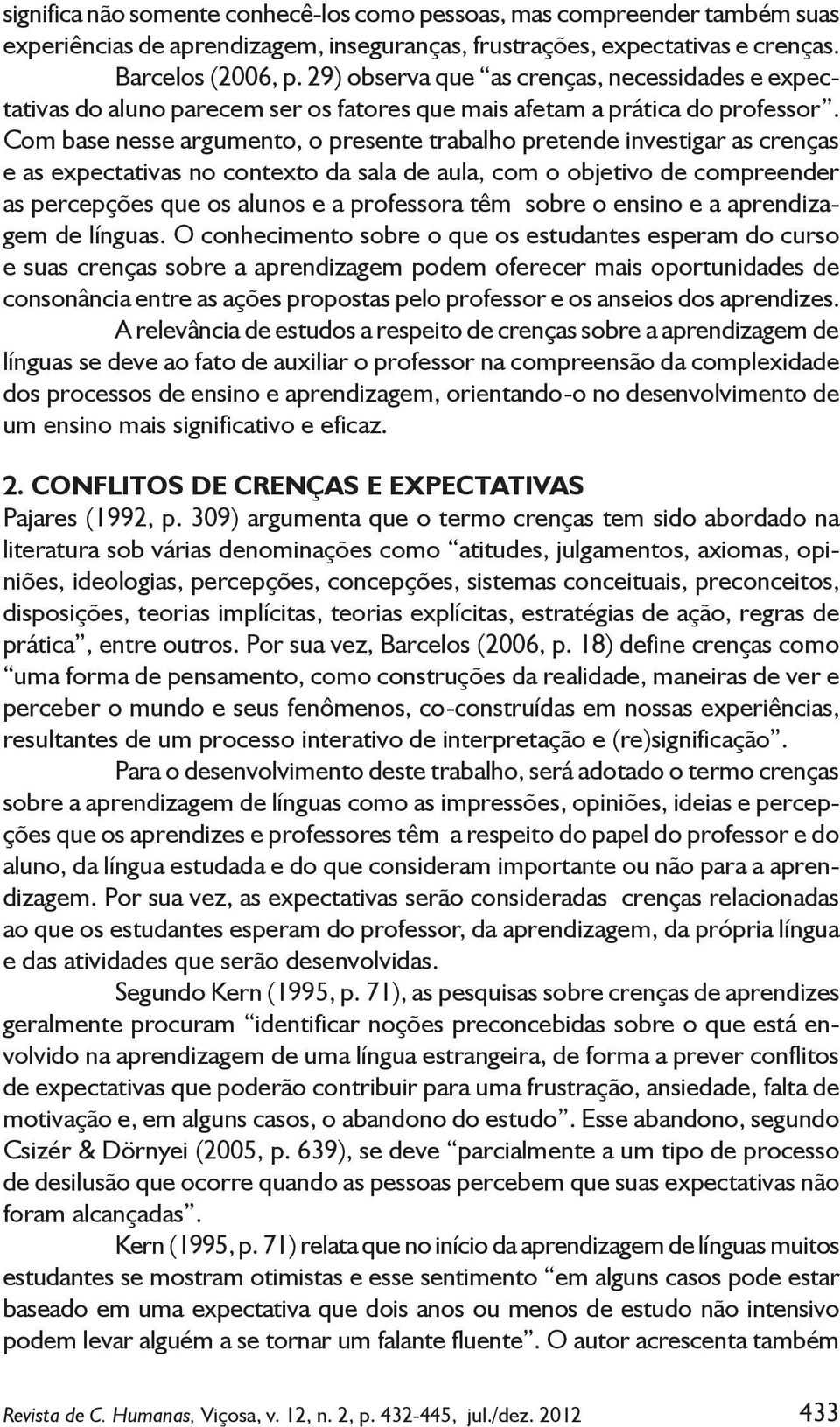 Com base nesse argumento, o presente trabalho pretende investigar as crenças e as expectativas no contexto da sala de aula, com o objetivo de compreender as percepções que os alunos e a professora