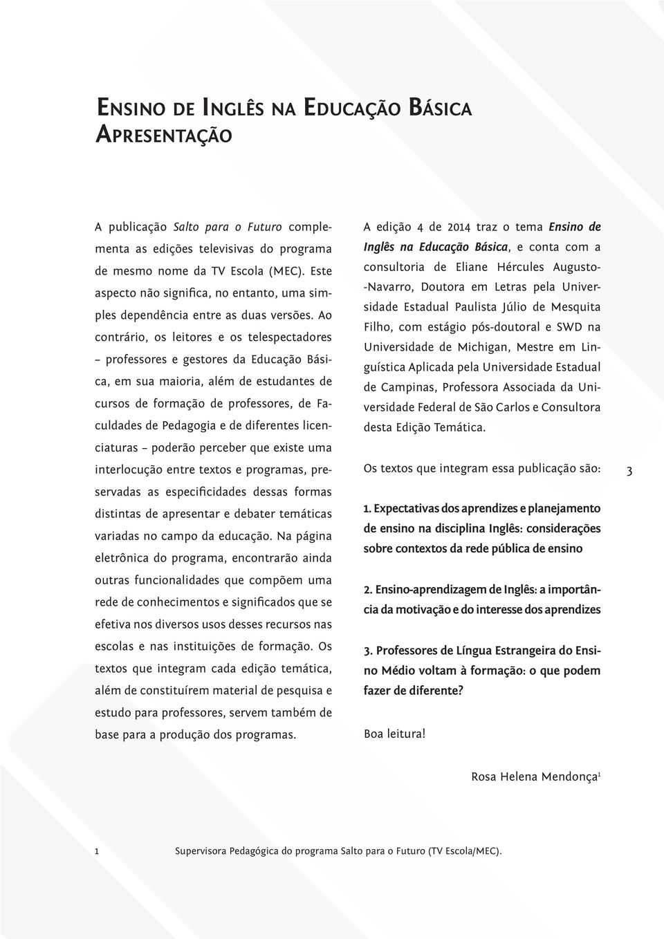 Ao contrário, os leitores e os telespectadores professores e gestores da Educação Básica, em sua maioria, além de estudantes de cursos de formação de professores, de Faculdades de Pedagogia e de