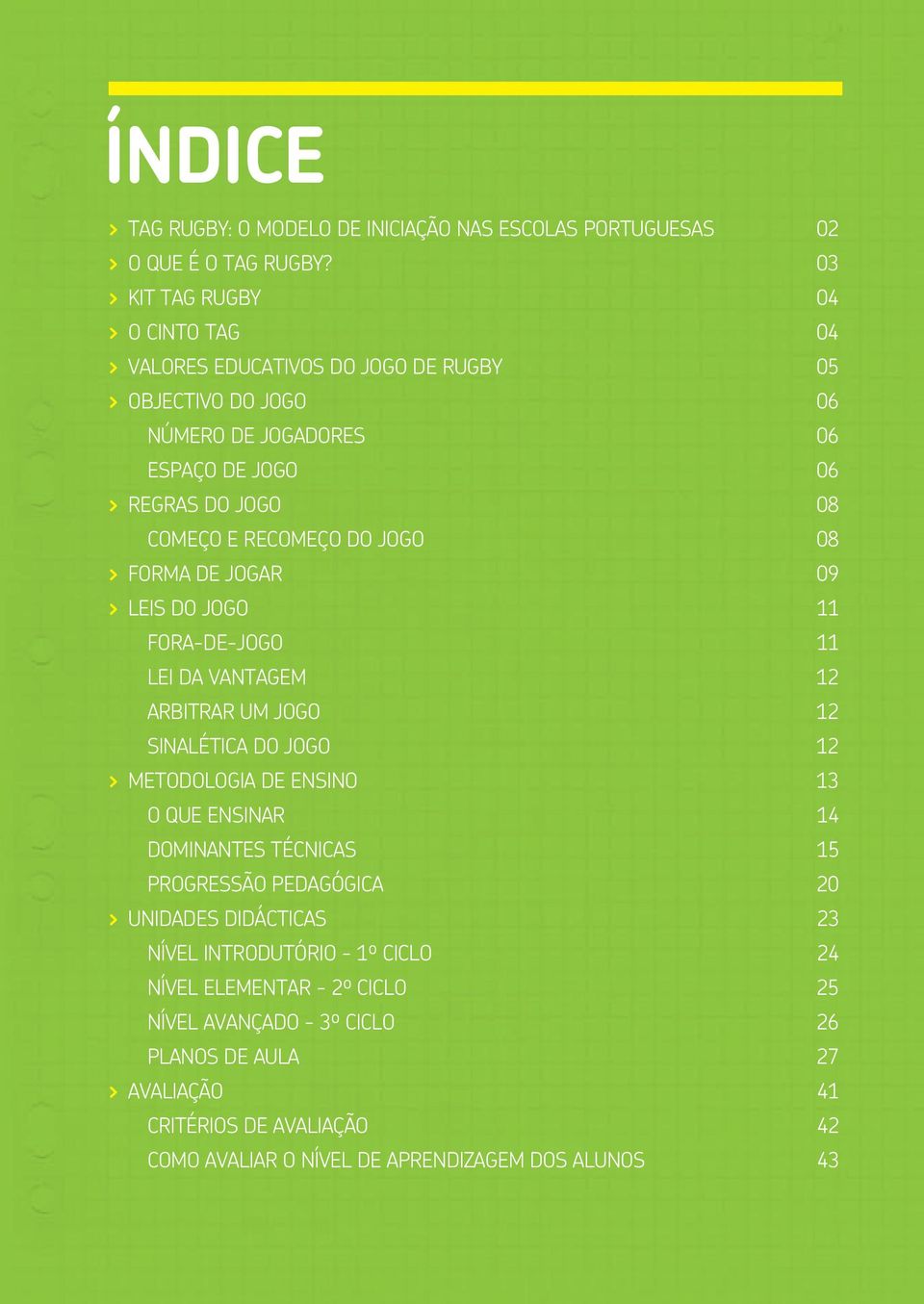 RECOMEÇO DO JOGO 08 > FORMA DE JOGAR 09 > LEIS DO JOGO 11 FORA-DE-JOGO 11 LEI DA VANTAGEM 12 ARBITRAR UM JOGO 12 SINALÉTICA DO JOGO 12 > METODOLOGIA DE ENSINO 13 O QUE ENSINAR 14