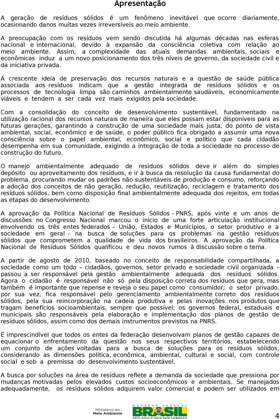 ambiente. Assim, a complexidade das atuais demandas ambientais, sociais e econômicas induz a um novo posicionamento dos três níveis de governo, da sociedade civil e da iniciativa privada.