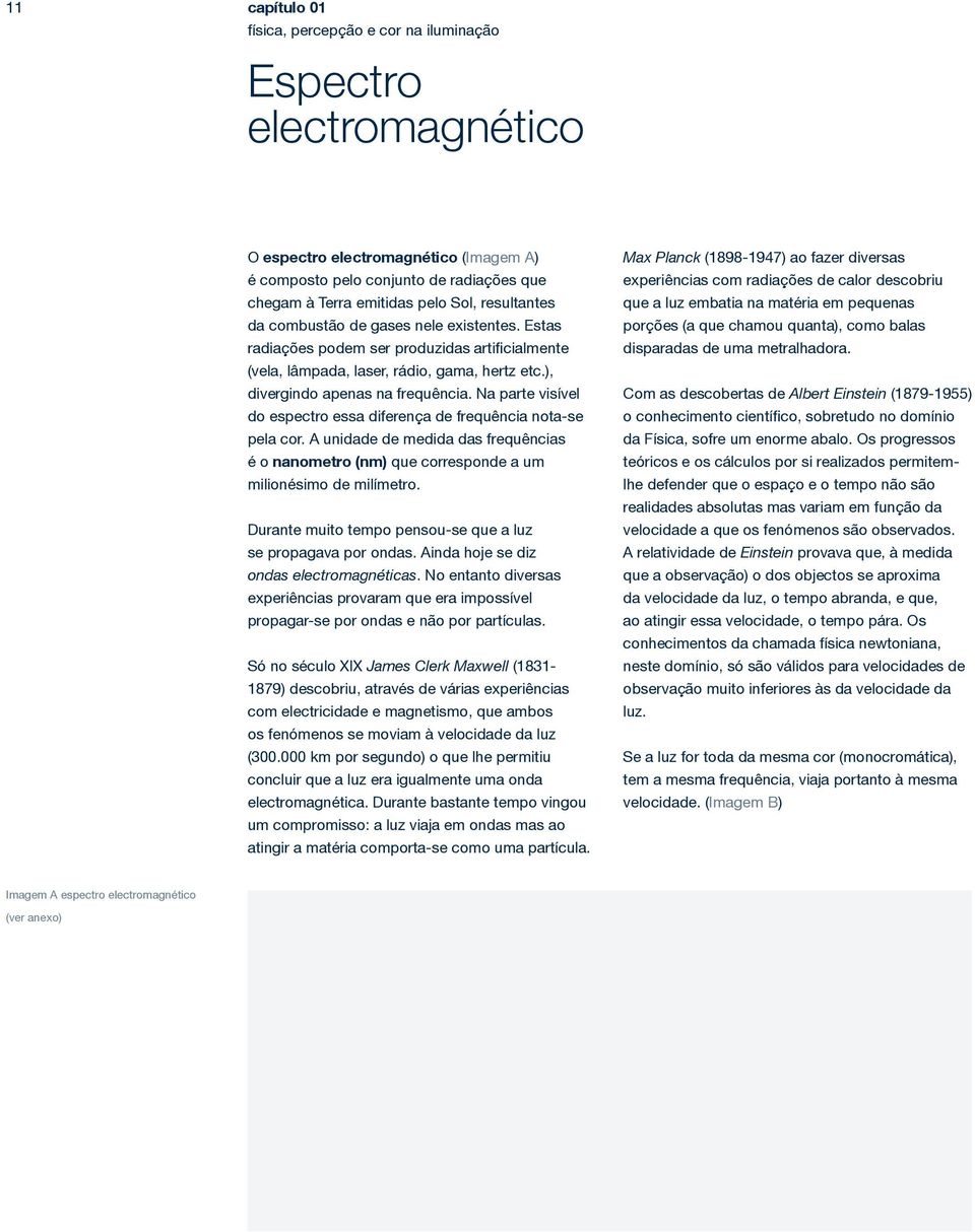 Na parte visível do espectro essa diferença de frequência nota-se pela cor. A unidade de medida das frequências é o nanometro (nm) que corresponde a um milionésimo de milímetro.