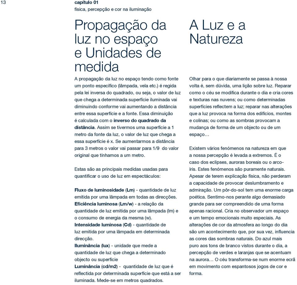 Essa diminuição é calculada com o inverso do quadrado da distância. Assim se tivermos uma superfície a 1 metro da fonte da luz, o valor de luz que chega a essa superfície é x.