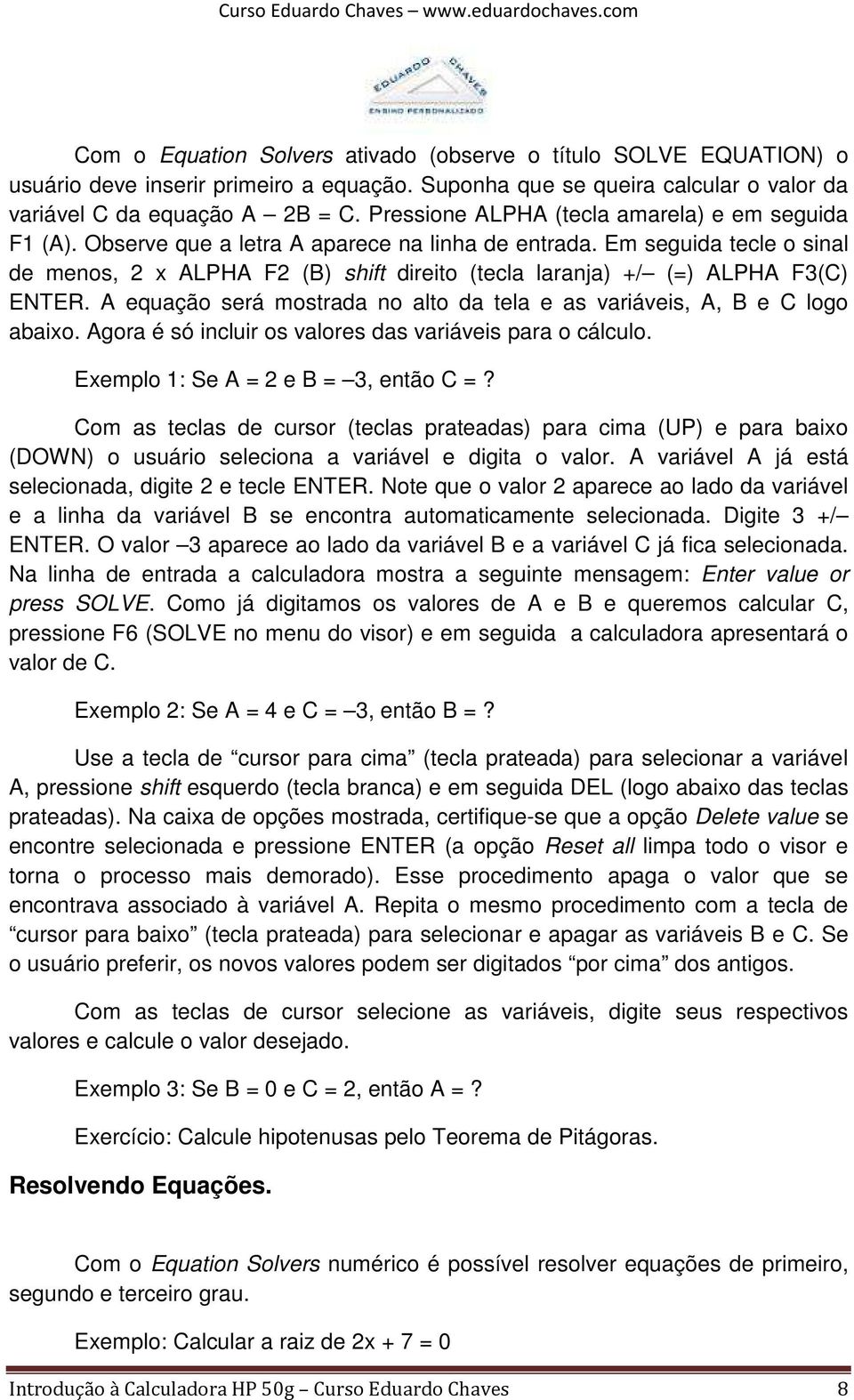 Em seguida tecle o sinal de menos, 2 x ALPHA F2 (B) shift direito (tecla laranja) +/ (=) ALPHA F3(C) ENTER. A equação será mostrada no alto da tela e as variáveis, A, B e C logo abaixo.