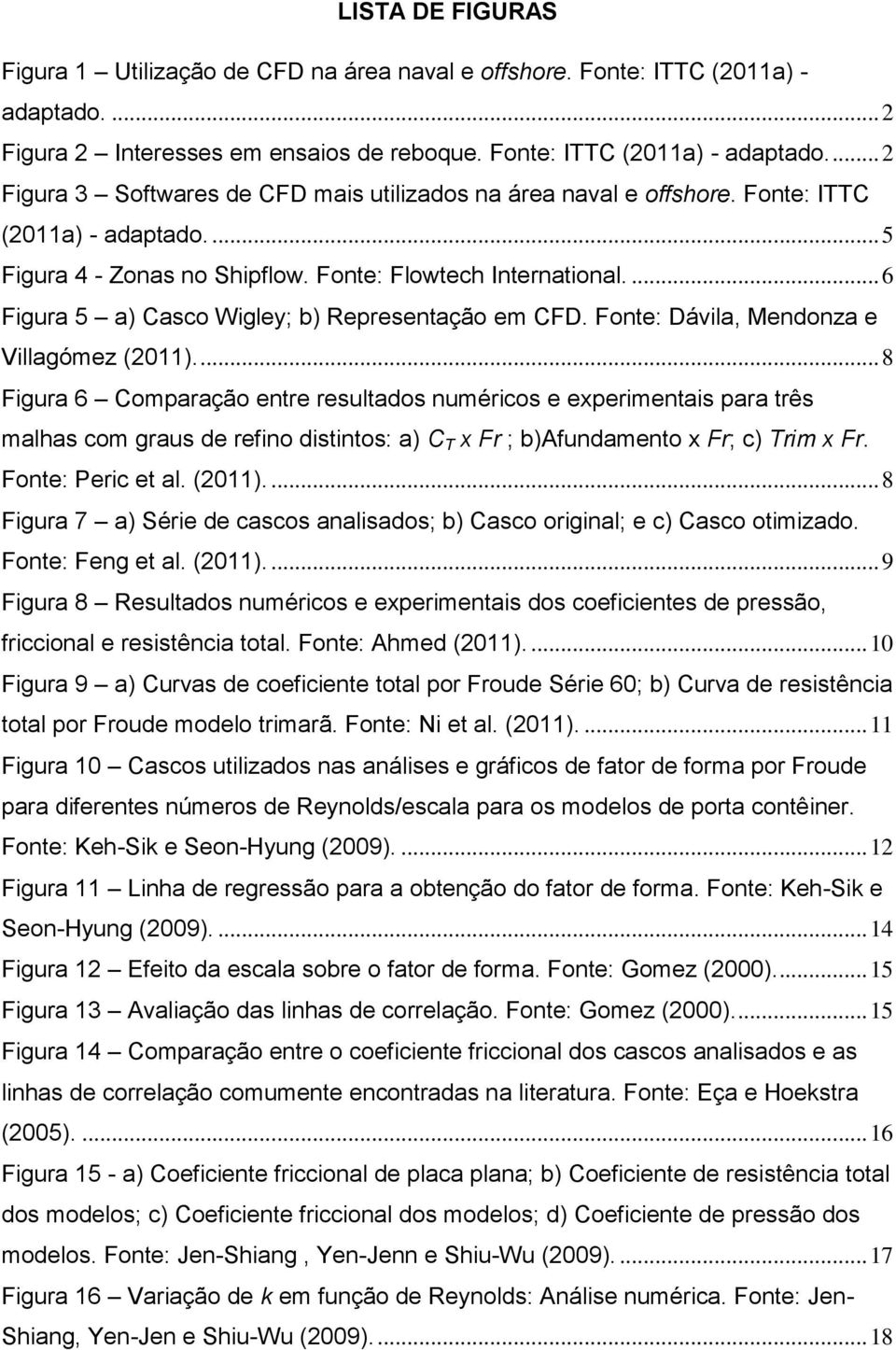 .. 8 Figura 6 Comparação entre resultados numéricos e experimentais para três malhas com graus de refino distintos: a) C T x Fr ; b)afundamento x Fr; c) Trim x Fr. Fonte: Peric et al. (2011).