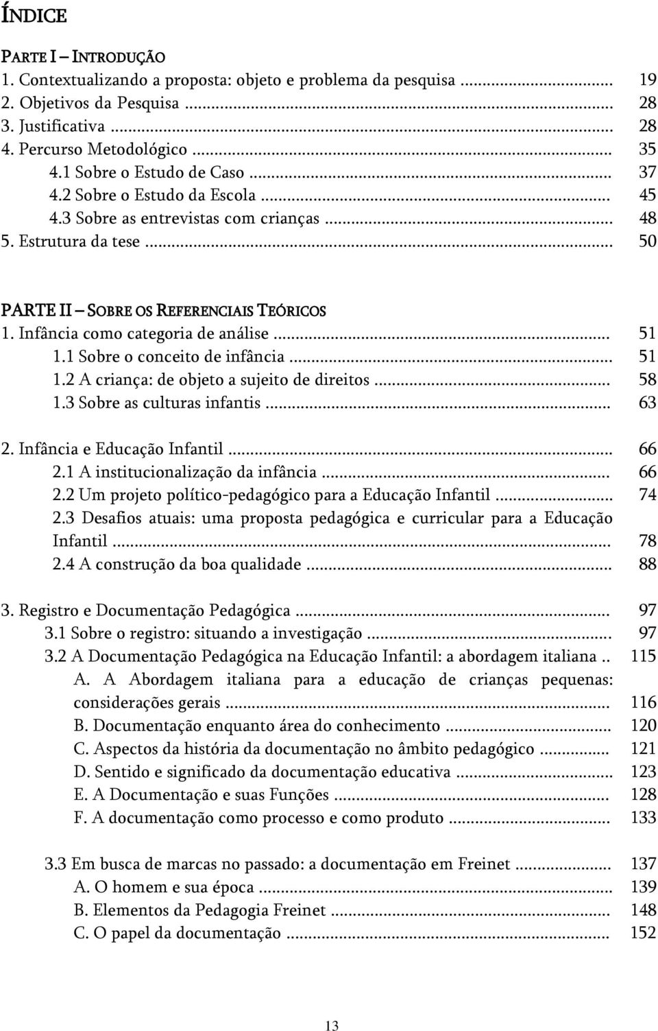 .. 1.2 A criança: de objeto a sujeito de direitos... 1.3 Sobre as culturas infantis... 2. Infância e Educação Infantil... 2.1 A institucionalização da infância... 2.2 Um projeto político-pedagógico para a Educação Infantil.