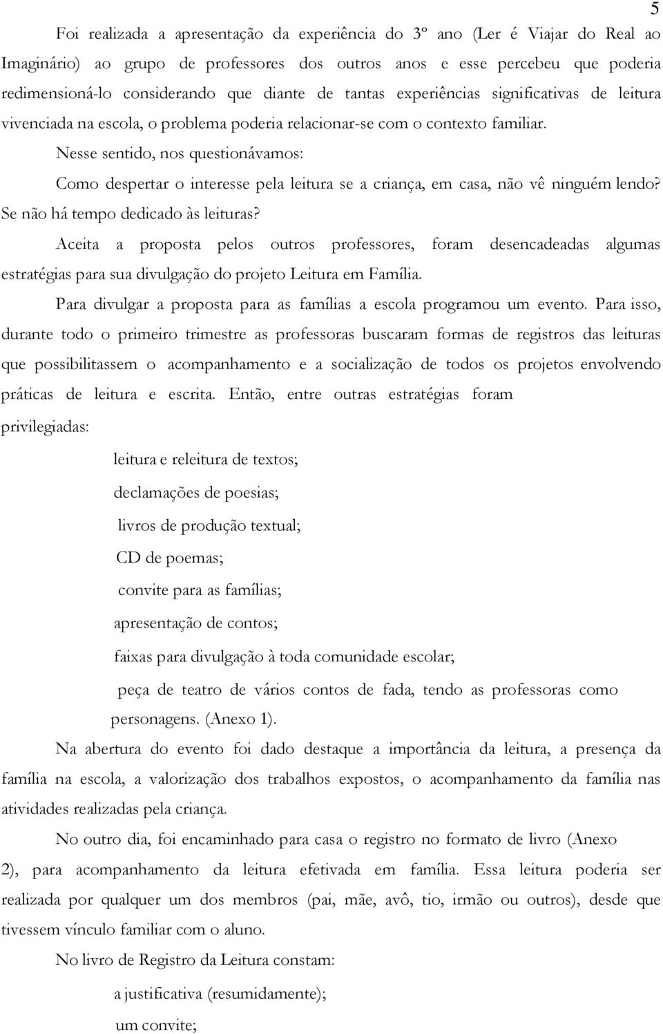 Nesse sentido, nos questionávamos: Como despertar o interesse pela leitura se a criança, em casa, não vê ninguém lendo? Se não há tempo dedicado às leituras?