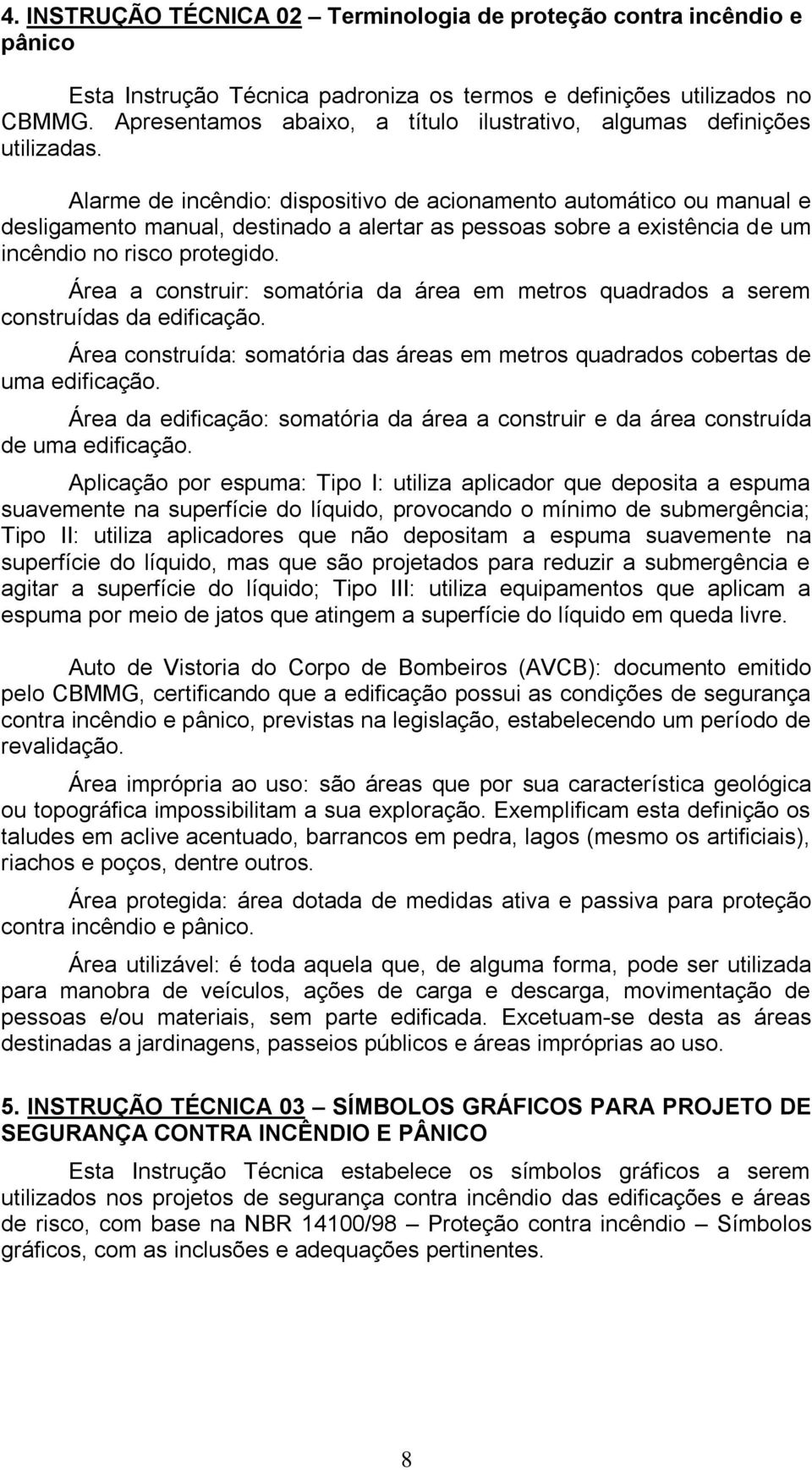 Alarme de incêndio: dispositivo de acionamento automático ou manual e desligamento manual, destinado a alertar as pessoas sobre a existência de um incêndio no risco protegido.