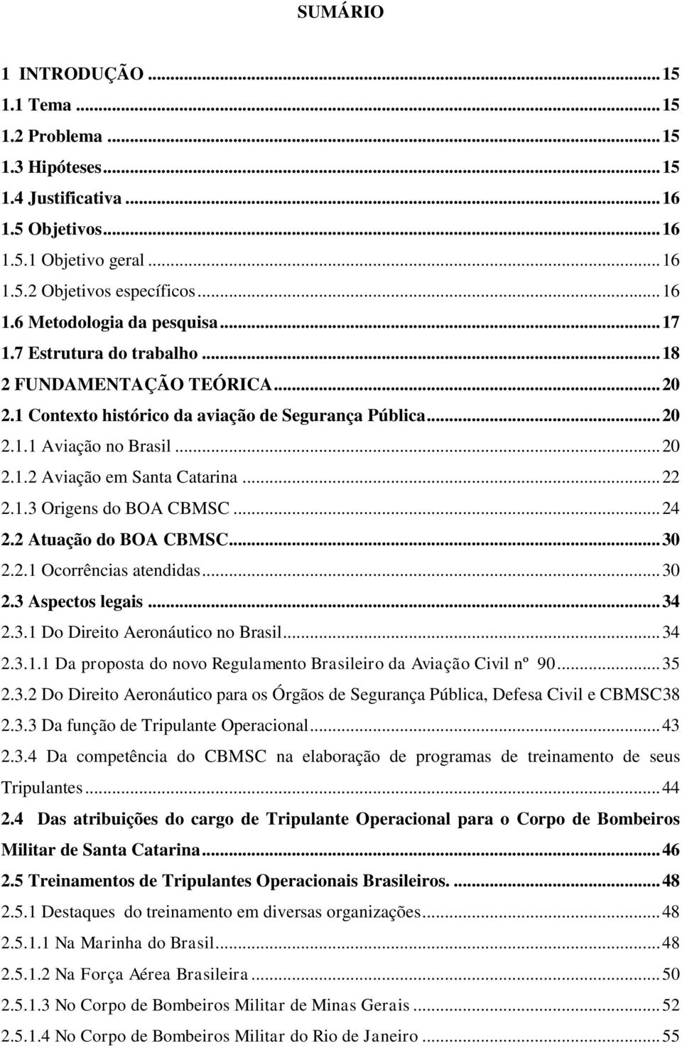 1.3 Origens do BOA CBMSC... 24 2.2 Atuação do BOA CBMSC... 30 2.2.1 Ocorrências atendidas... 30 2.3 Aspectos legais... 34 2.3.1 Do Direito Aeronáutico no Brasil... 34 2.3.1.1 Da proposta do novo Regulamento Brasileiro da Aviação Civil nº 90.