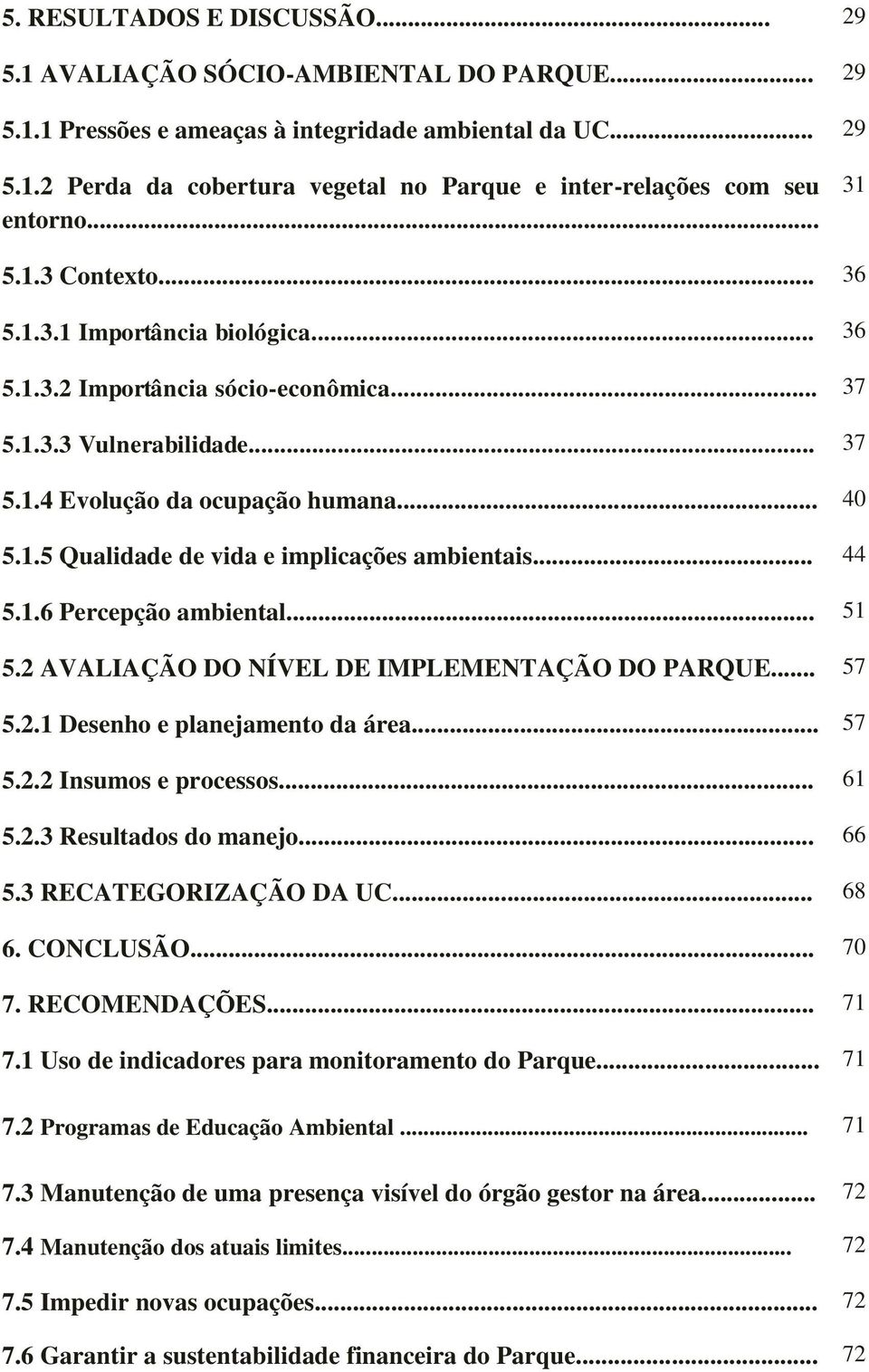 .. 44 5.1.6 Percepção ambiental... 51 5.2 AVALIAÇÃO DO NÍVEL DE IMPLEMENTAÇÃO DO PARQUE... 57 5.2.1 Desenho e planejamento da área... 57 5.2.2 Insumos e processos... 61 5.2.3 Resultados do manejo.