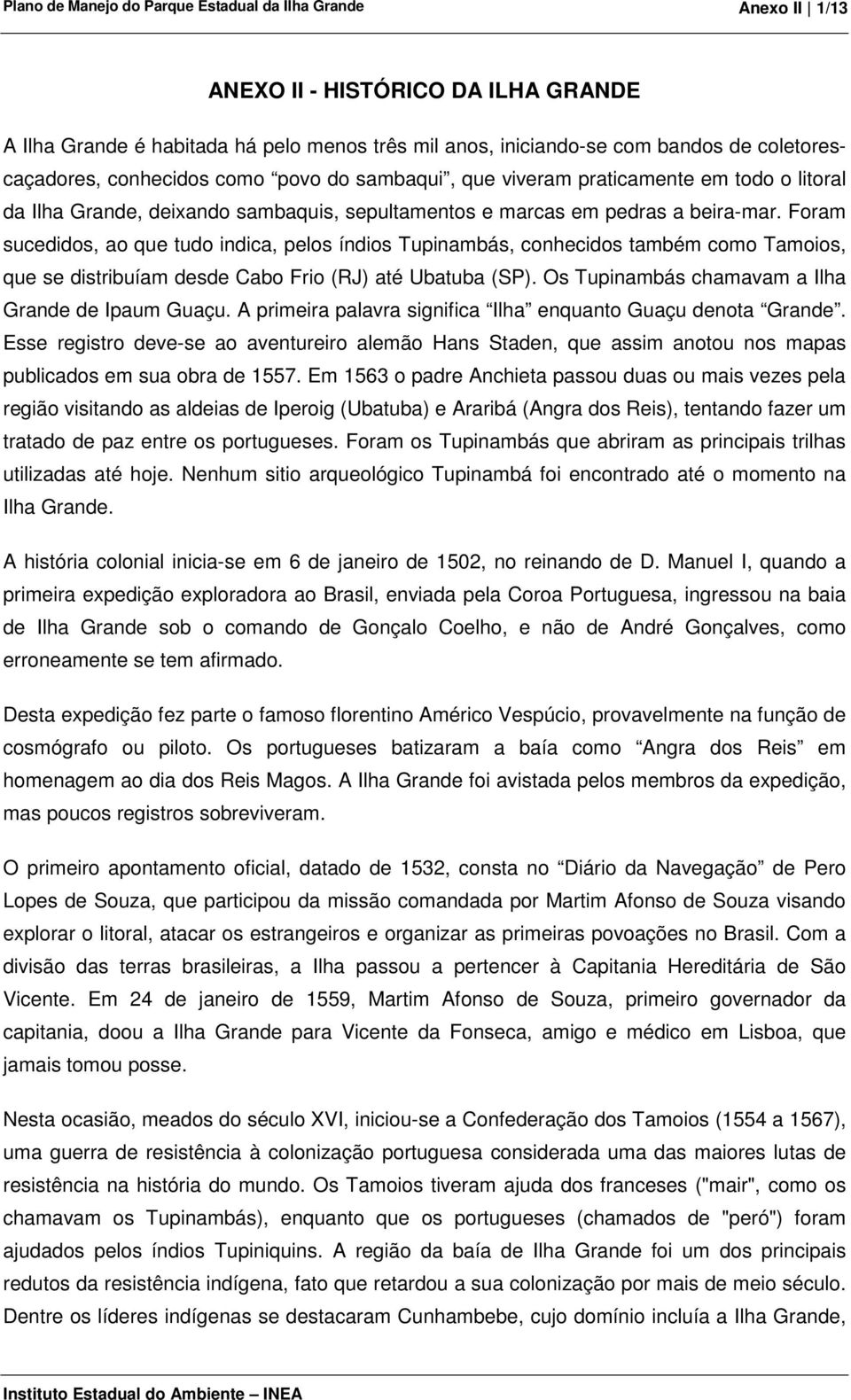 Foram sucedidos, ao que tudo indica, pelos índios Tupinambás, conhecidos também como Tamoios, que se distribuíam desde Cabo Frio (RJ) até Ubatuba (SP).