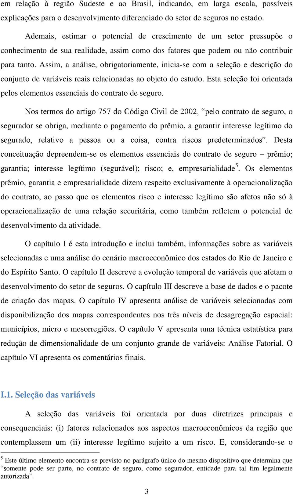 Assim, a análise, obrigatoriamente, inicia-se com a seleção e descrição do conjunto de variáveis reais relacionadas ao objeto do estudo.